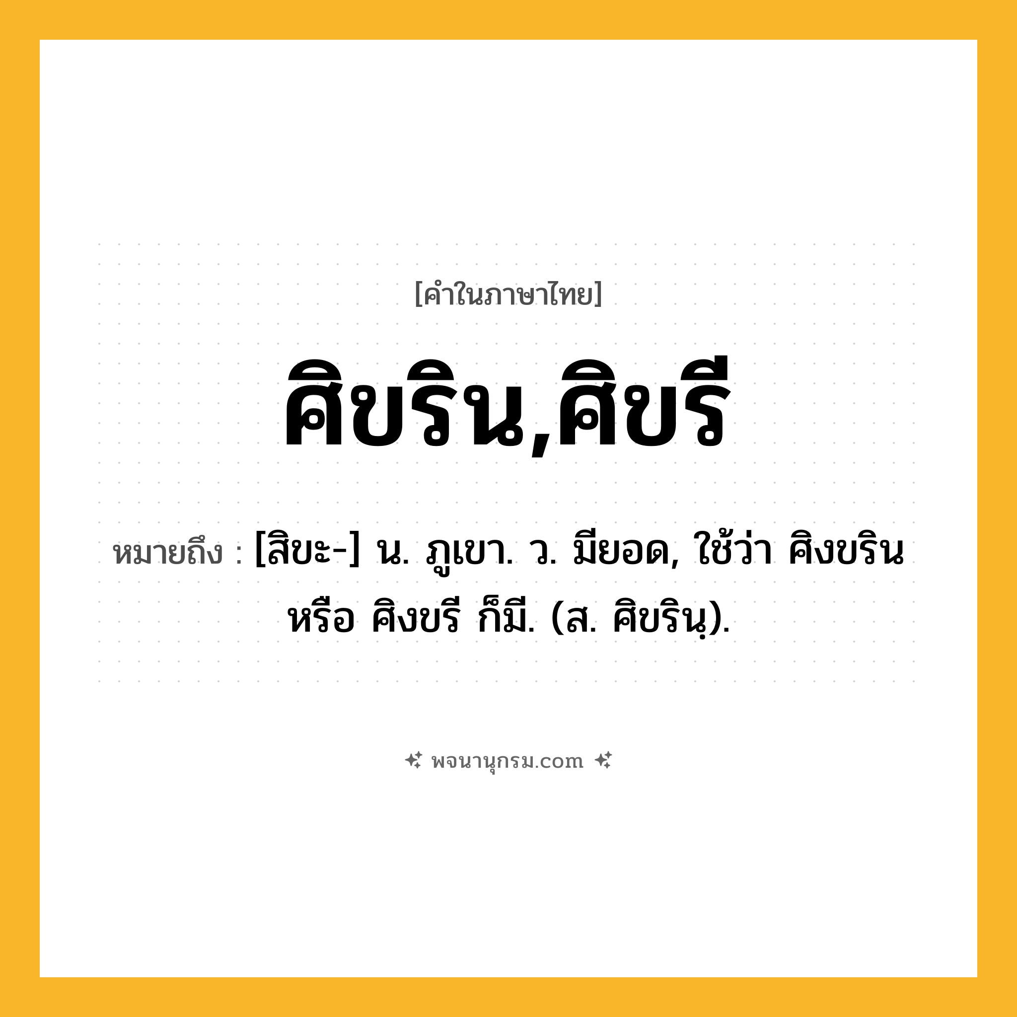 ศิขริน,ศิขรี ความหมาย หมายถึงอะไร?, คำในภาษาไทย ศิขริน,ศิขรี หมายถึง [สิขะ-] น. ภูเขา. ว. มียอด, ใช้ว่า ศิงขริน หรือ ศิงขรี ก็มี. (ส. ศิขรินฺ).