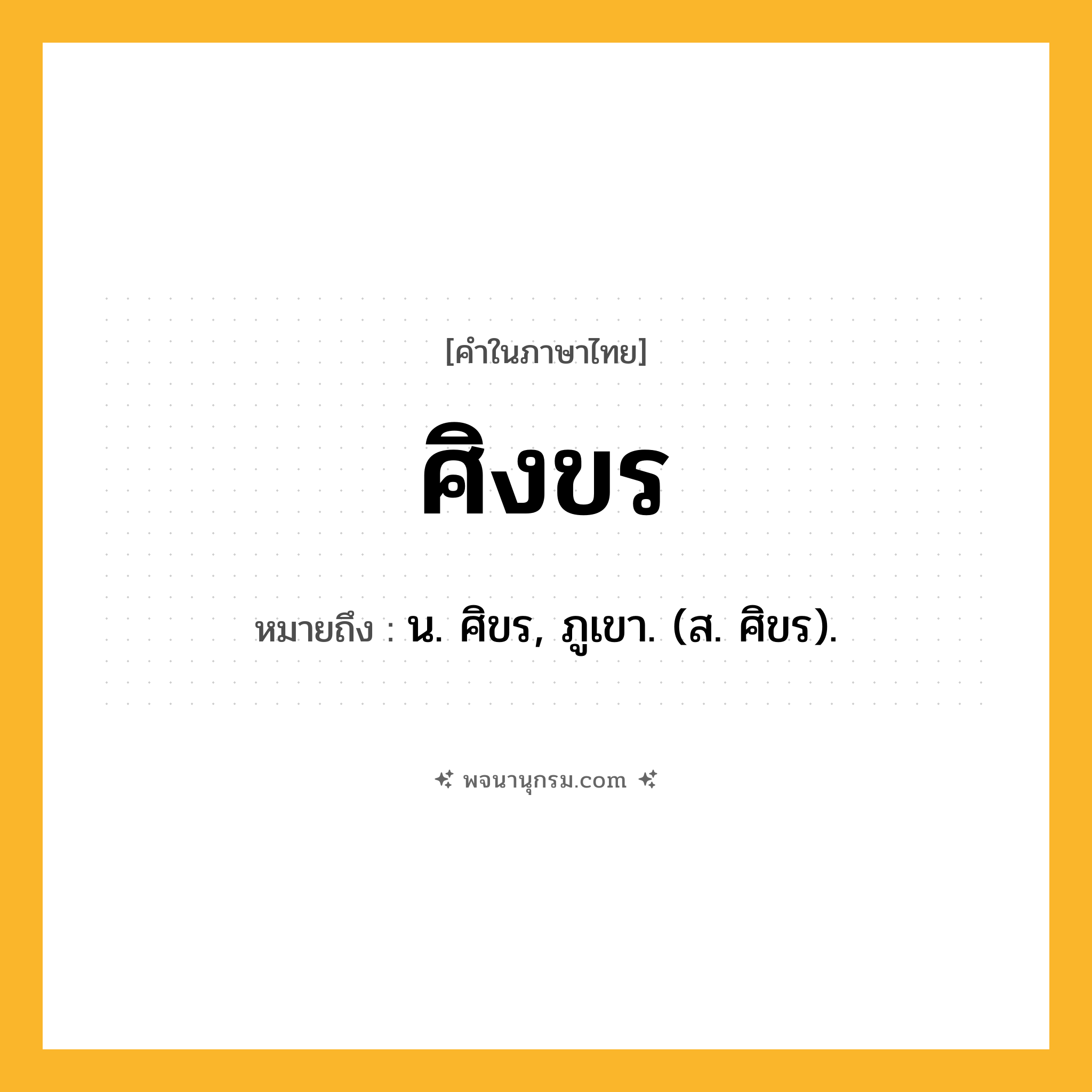 ศิงขร ความหมาย หมายถึงอะไร?, คำในภาษาไทย ศิงขร หมายถึง น. ศิขร, ภูเขา. (ส. ศิขร).