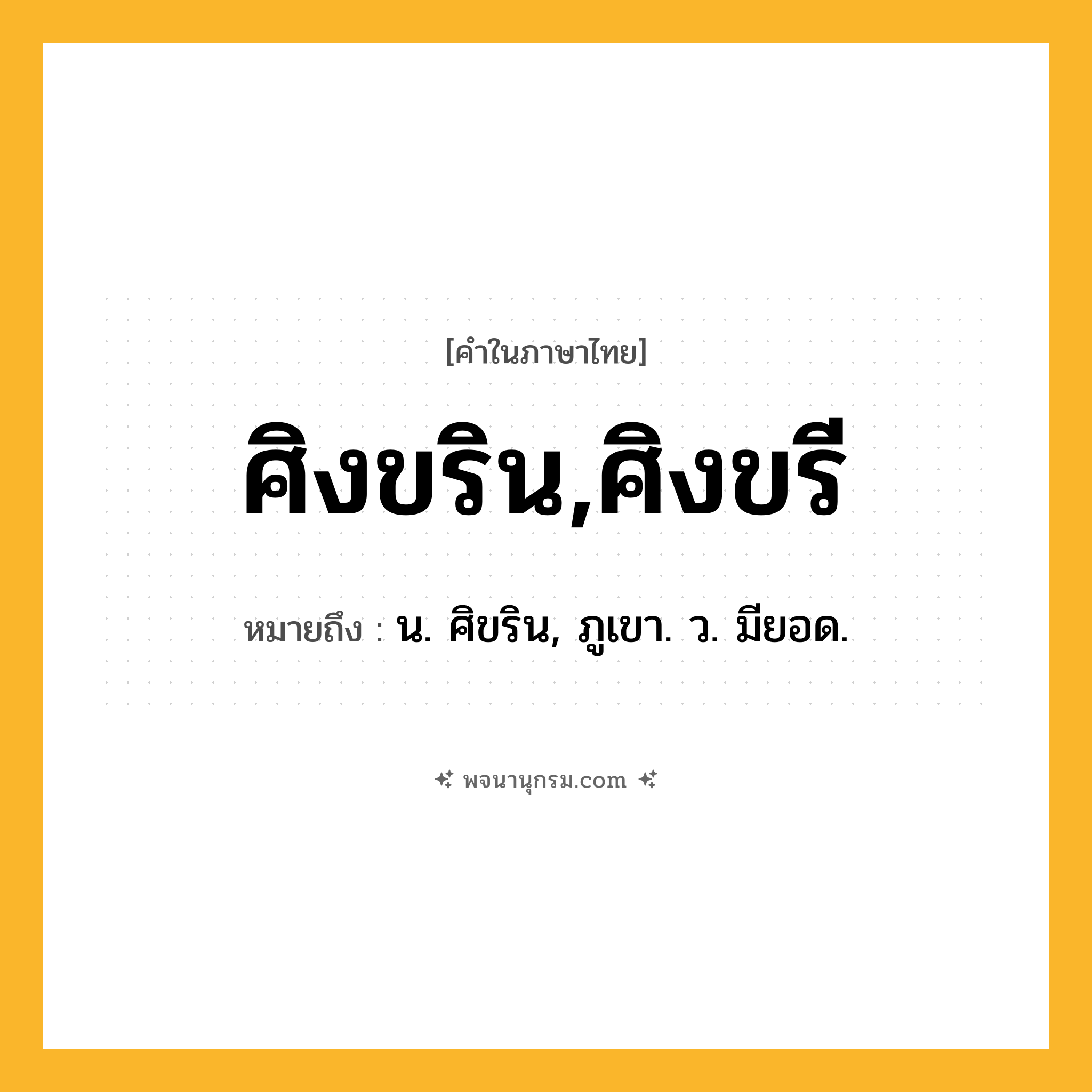 ศิงขริน,ศิงขรี ความหมาย หมายถึงอะไร?, คำในภาษาไทย ศิงขริน,ศิงขรี หมายถึง น. ศิขริน, ภูเขา. ว. มียอด.