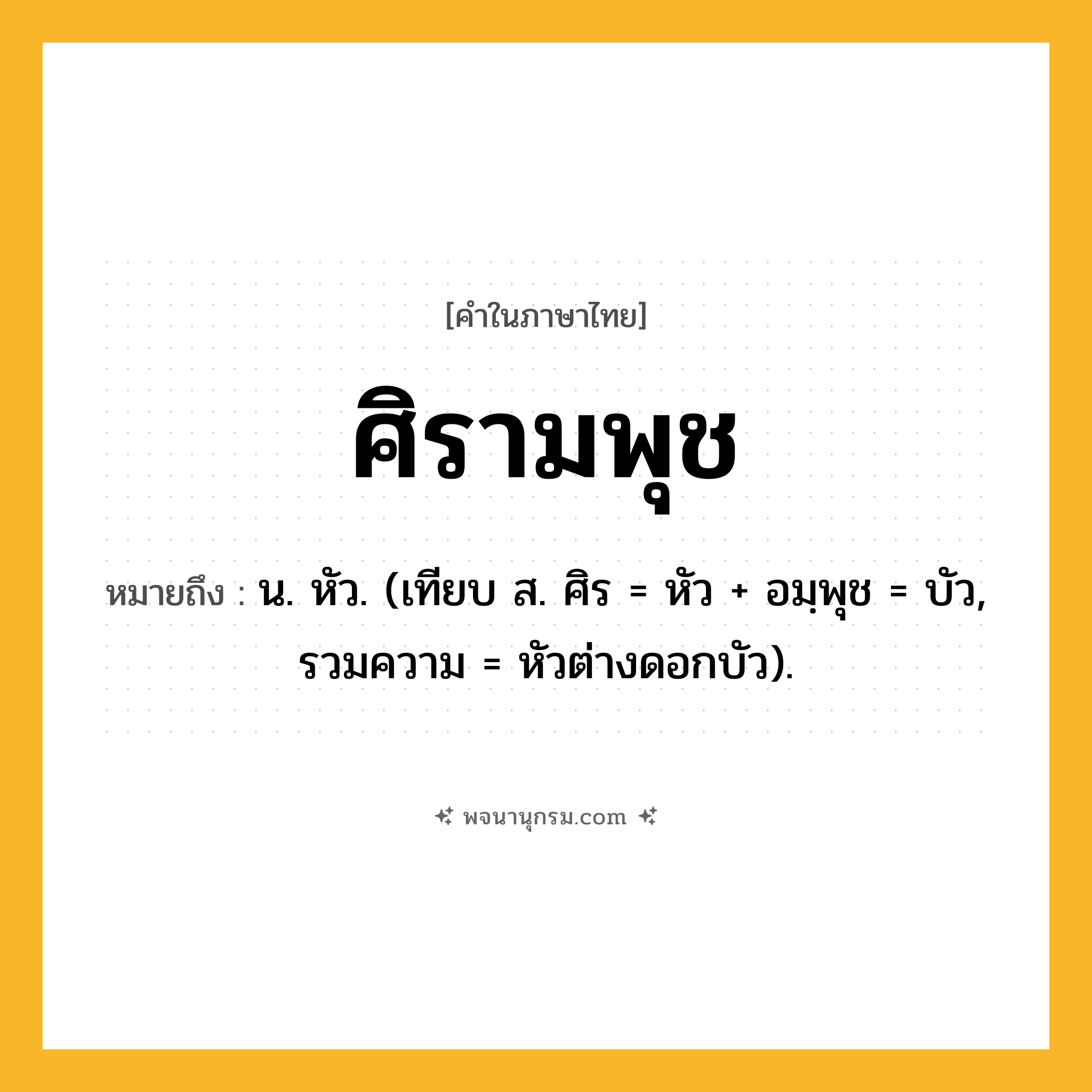 ศิรามพุช ความหมาย หมายถึงอะไร?, คำในภาษาไทย ศิรามพุช หมายถึง น. หัว. (เทียบ ส. ศิร = หัว + อมฺพุช = บัว, รวมความ = หัวต่างดอกบัว).