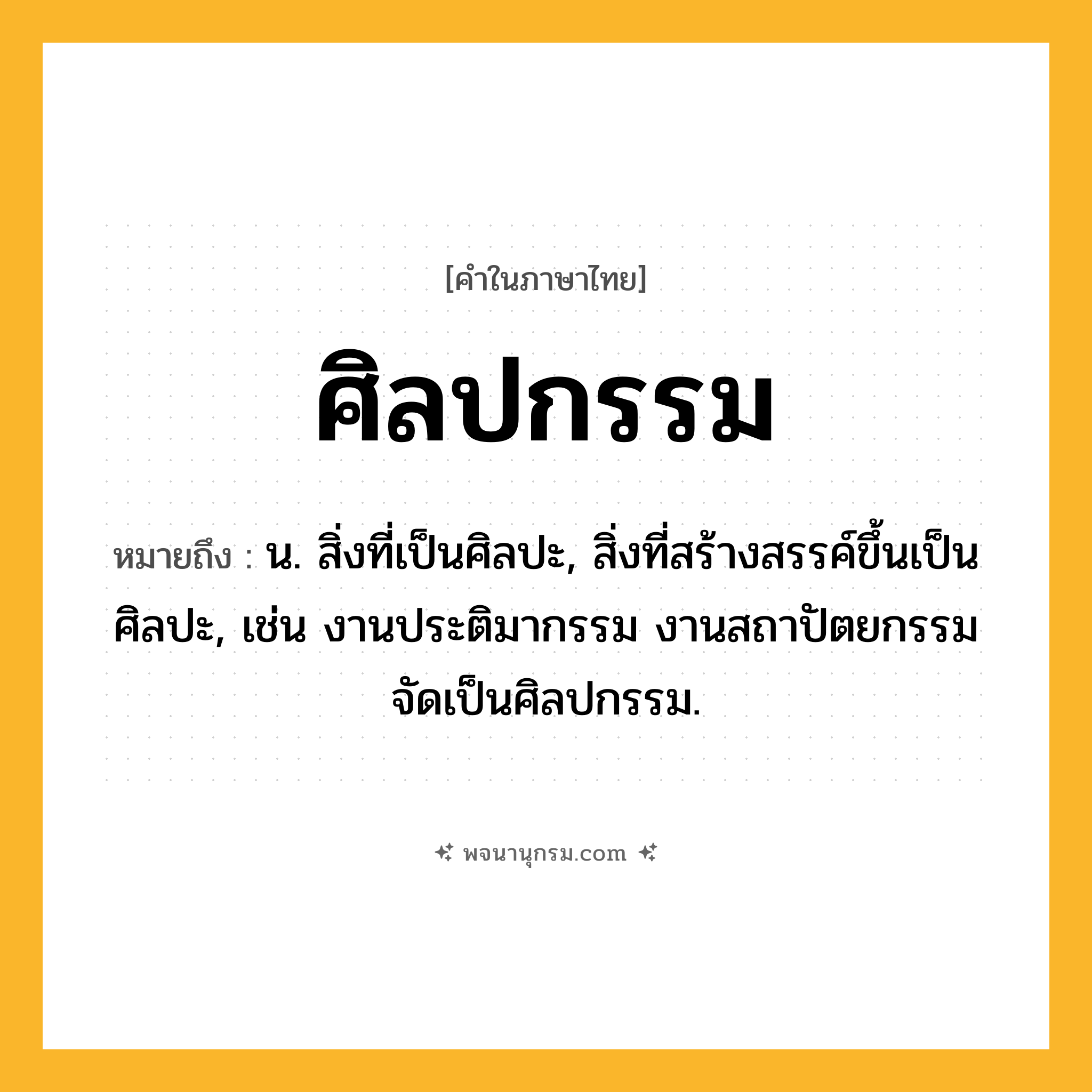 ศิลปกรรม ความหมาย หมายถึงอะไร?, คำในภาษาไทย ศิลปกรรม หมายถึง น. สิ่งที่เป็นศิลปะ, สิ่งที่สร้างสรรค์ขึ้นเป็นศิลปะ, เช่น งานประติมากรรม งานสถาปัตยกรรมจัดเป็นศิลปกรรม.