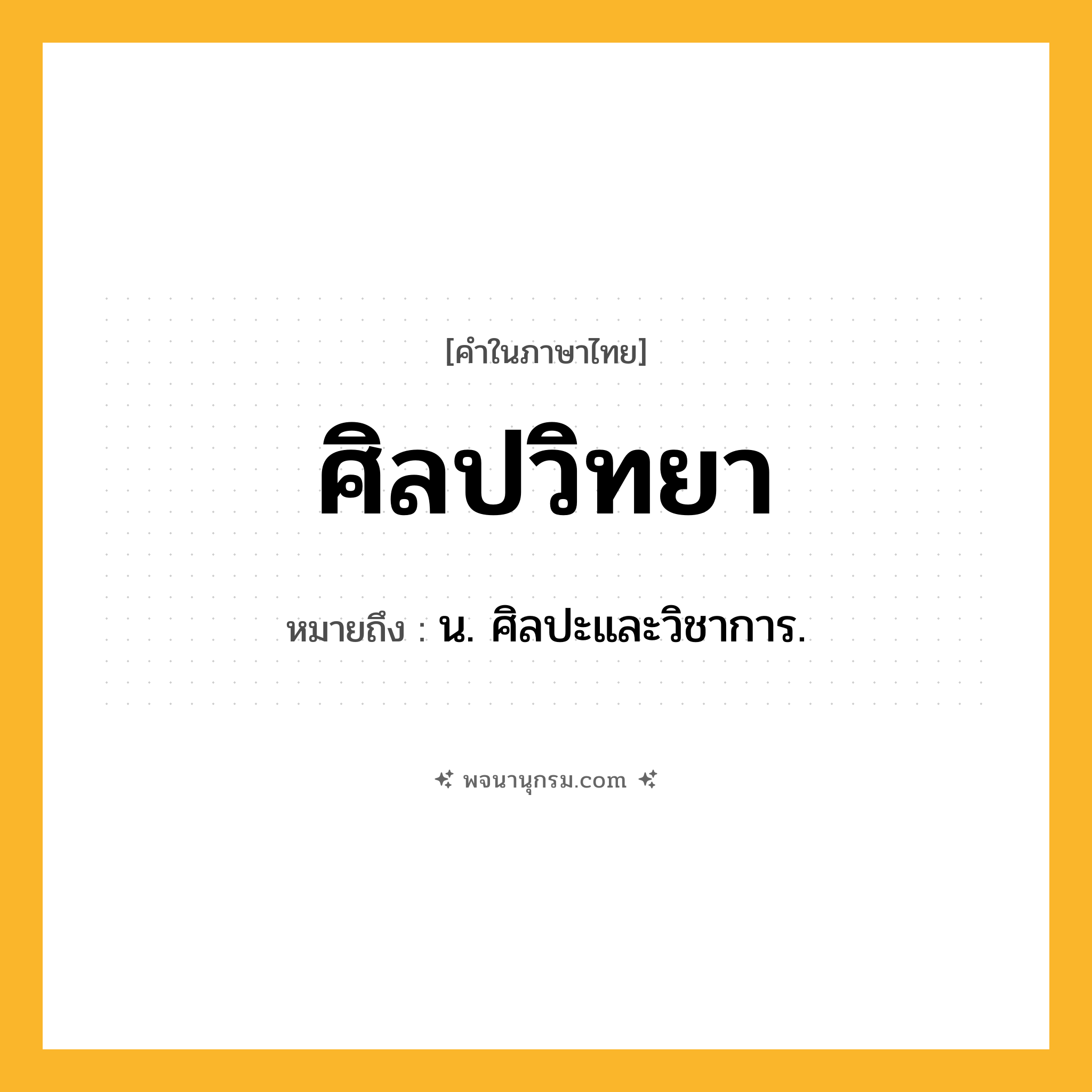 ศิลปวิทยา ความหมาย หมายถึงอะไร?, คำในภาษาไทย ศิลปวิทยา หมายถึง น. ศิลปะและวิชาการ.