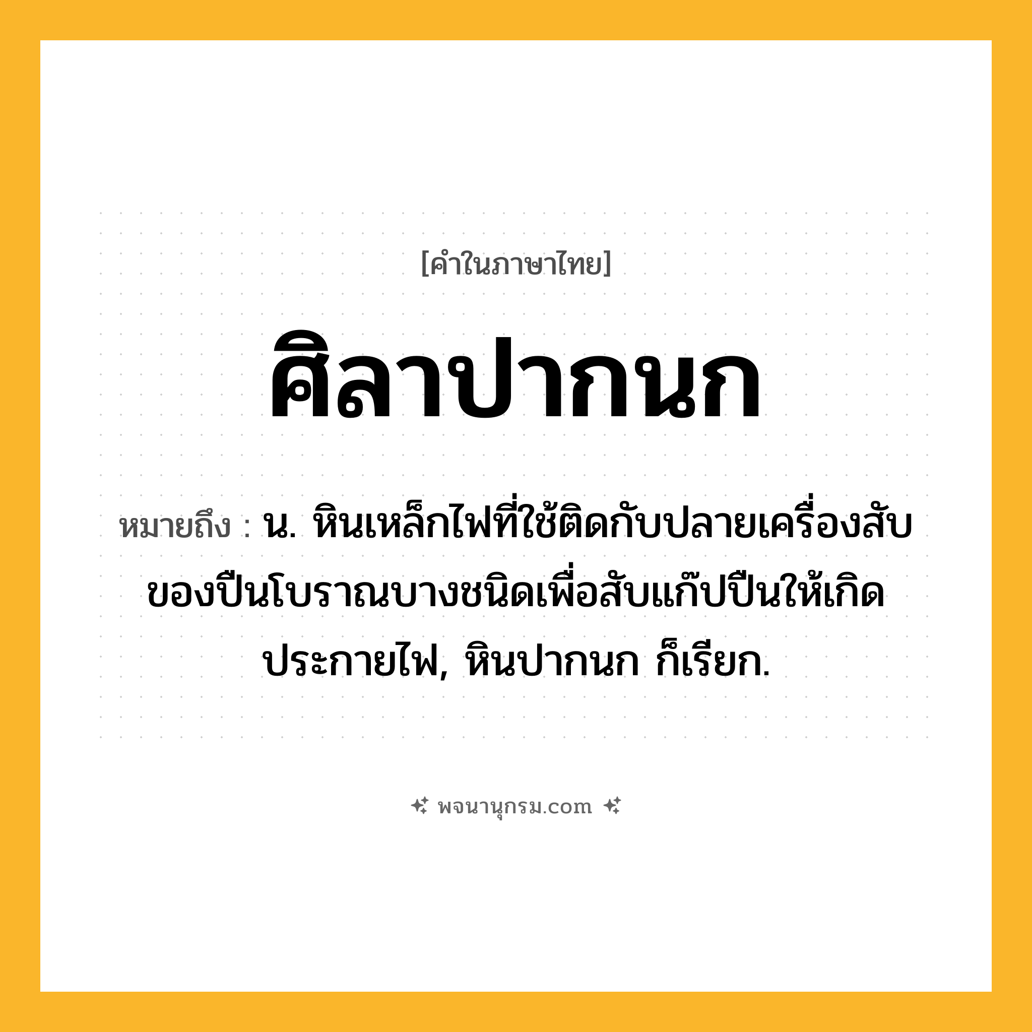 ศิลาปากนก ความหมาย หมายถึงอะไร?, คำในภาษาไทย ศิลาปากนก หมายถึง น. หินเหล็กไฟที่ใช้ติดกับปลายเครื่องสับของปืนโบราณบางชนิดเพื่อสับแก๊ปปืนให้เกิดประกายไฟ, หินปากนก ก็เรียก.
