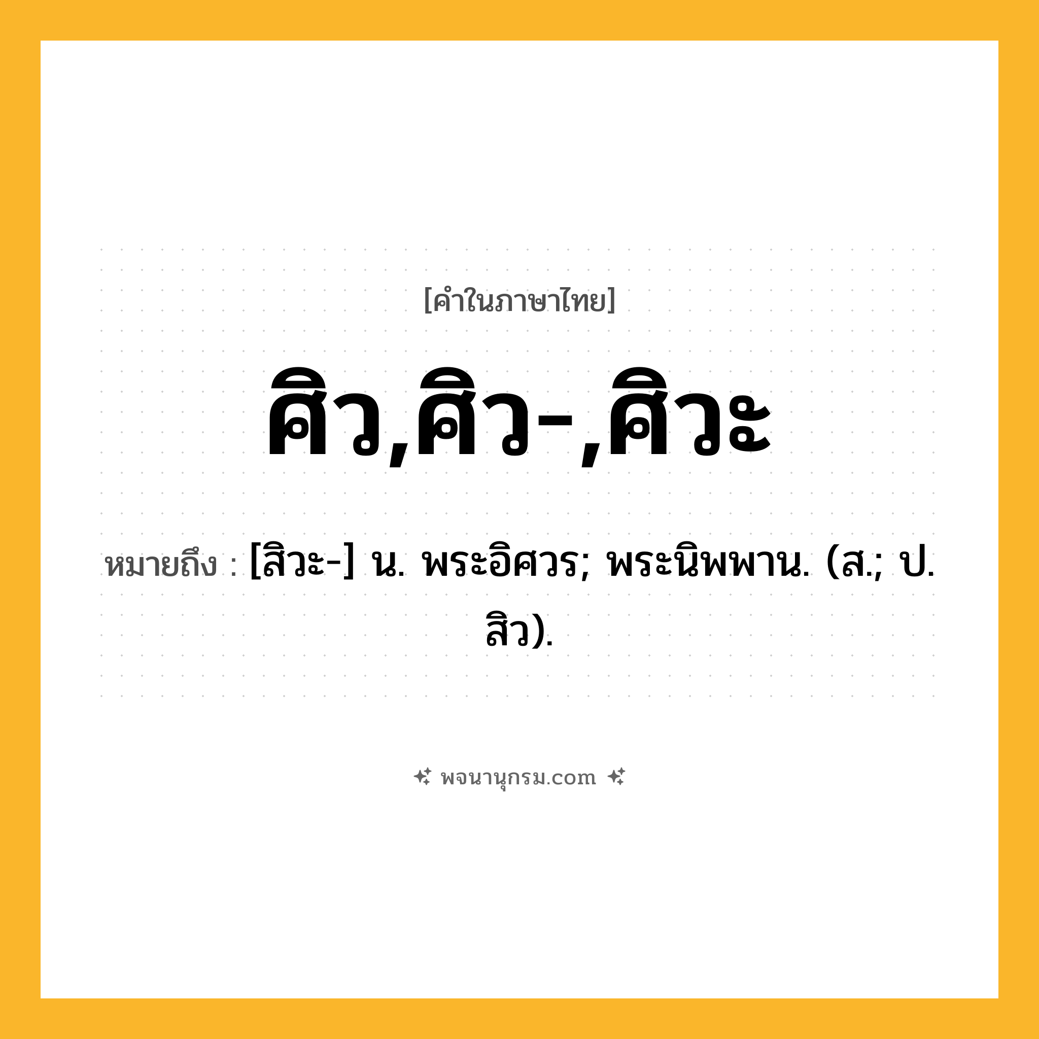 ศิว,ศิว-,ศิวะ ความหมาย หมายถึงอะไร?, คำในภาษาไทย ศิว,ศิว-,ศิวะ หมายถึง [สิวะ-] น. พระอิศวร; พระนิพพาน. (ส.; ป. สิว).