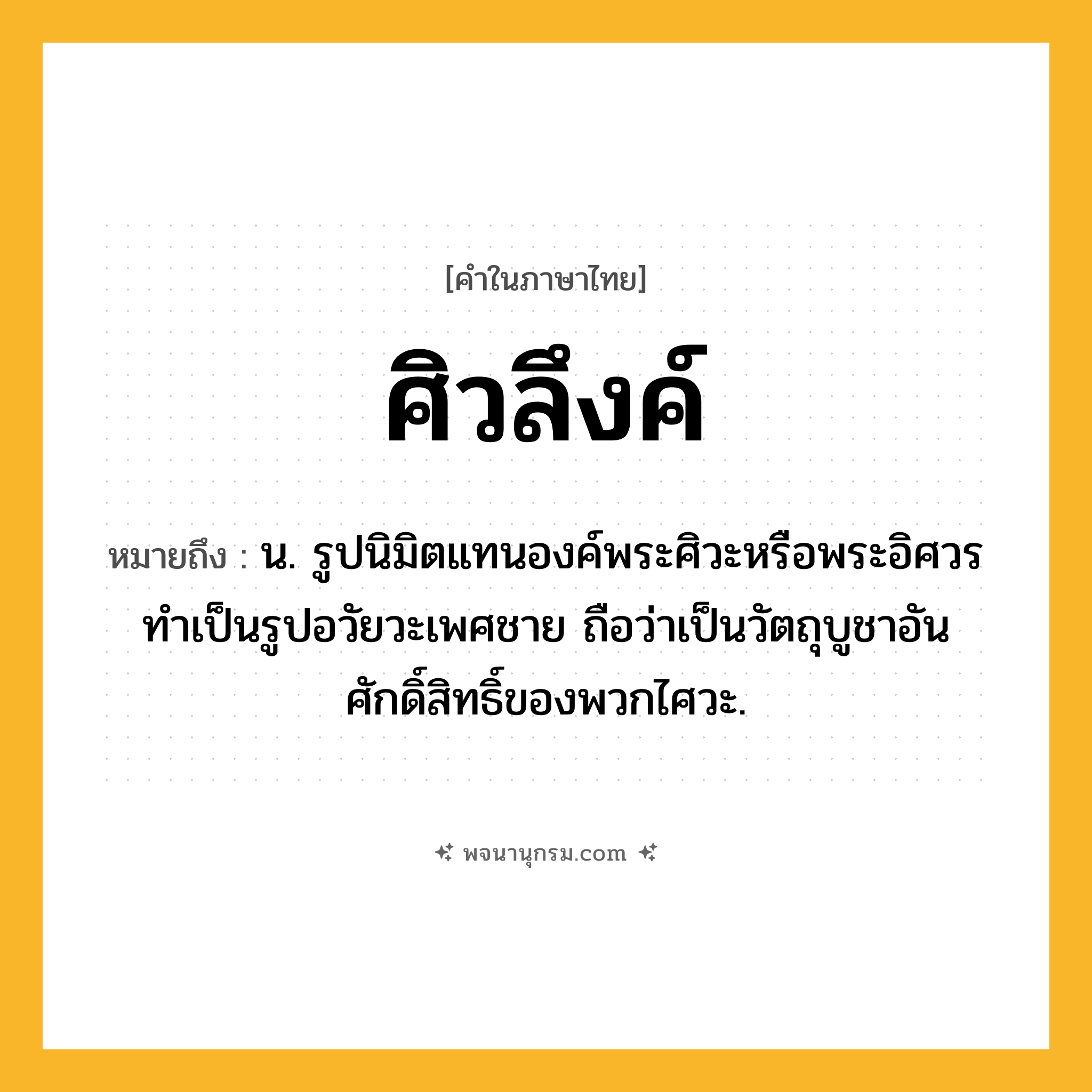 ศิวลึงค์ ความหมาย หมายถึงอะไร?, คำในภาษาไทย ศิวลึงค์ หมายถึง น. รูปนิมิตแทนองค์พระศิวะหรือพระอิศวร ทําเป็นรูปอวัยวะเพศชาย ถือว่าเป็นวัตถุบูชาอันศักดิ์สิทธิ์ของพวกไศวะ.
