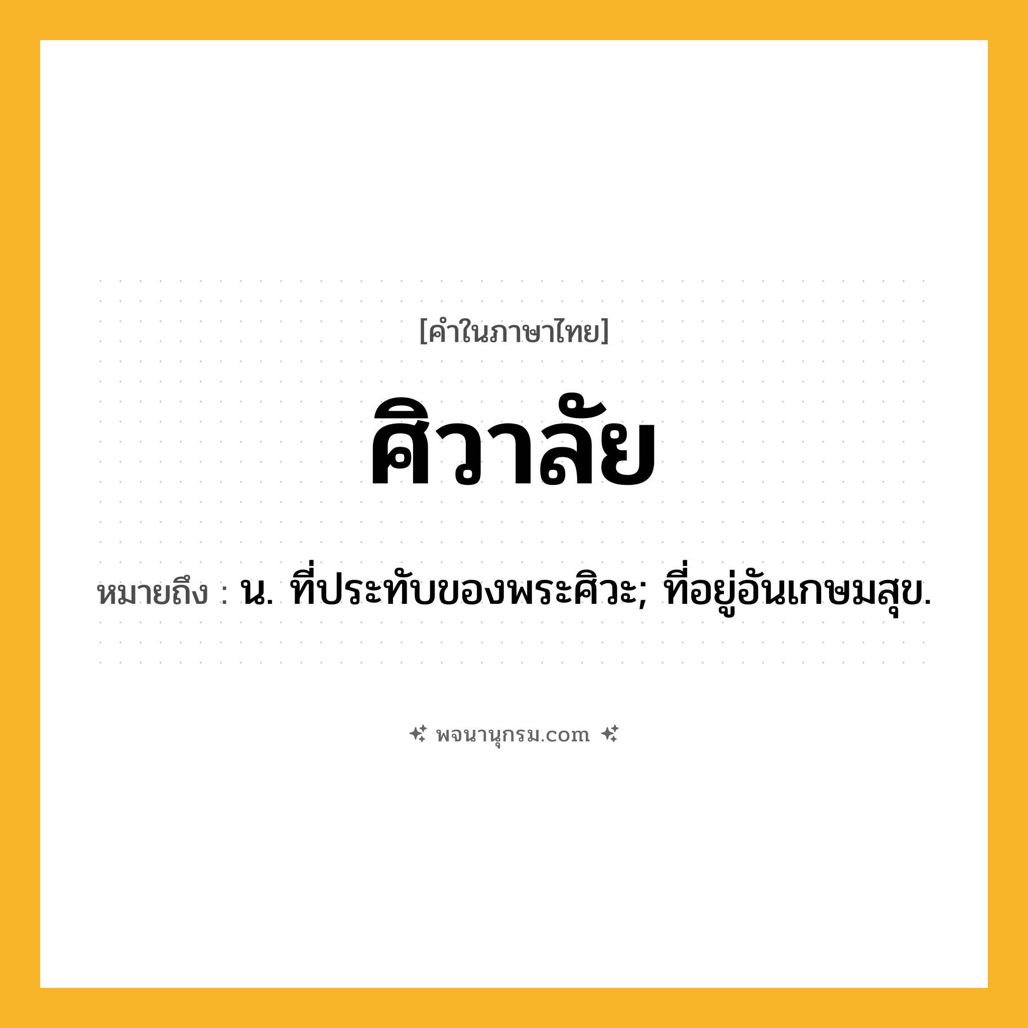 ศิวาลัย ความหมาย หมายถึงอะไร?, คำในภาษาไทย ศิวาลัย หมายถึง น. ที่ประทับของพระศิวะ; ที่อยู่อันเกษมสุข.