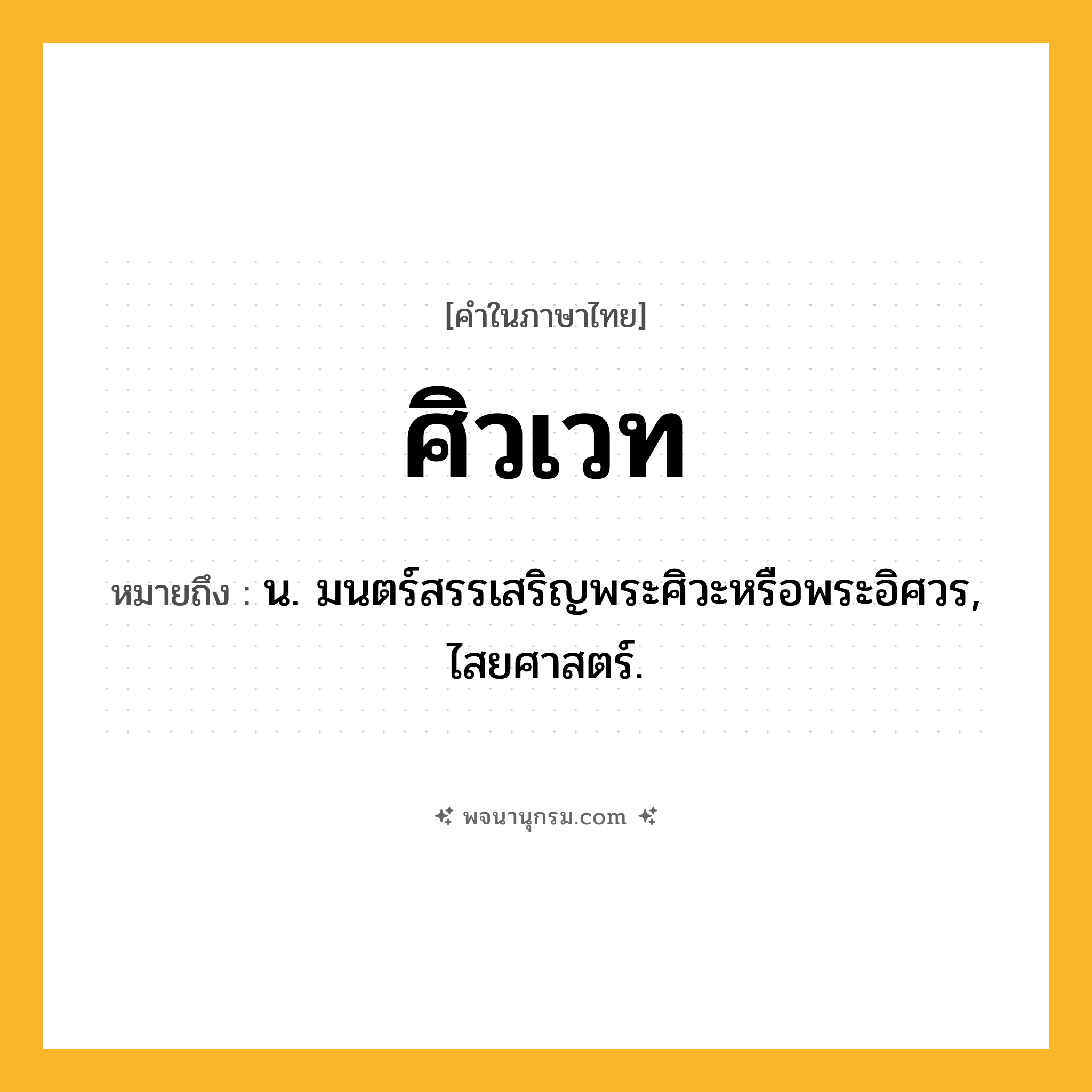 ศิวเวท ความหมาย หมายถึงอะไร?, คำในภาษาไทย ศิวเวท หมายถึง น. มนตร์สรรเสริญพระศิวะหรือพระอิศวร, ไสยศาสตร์.