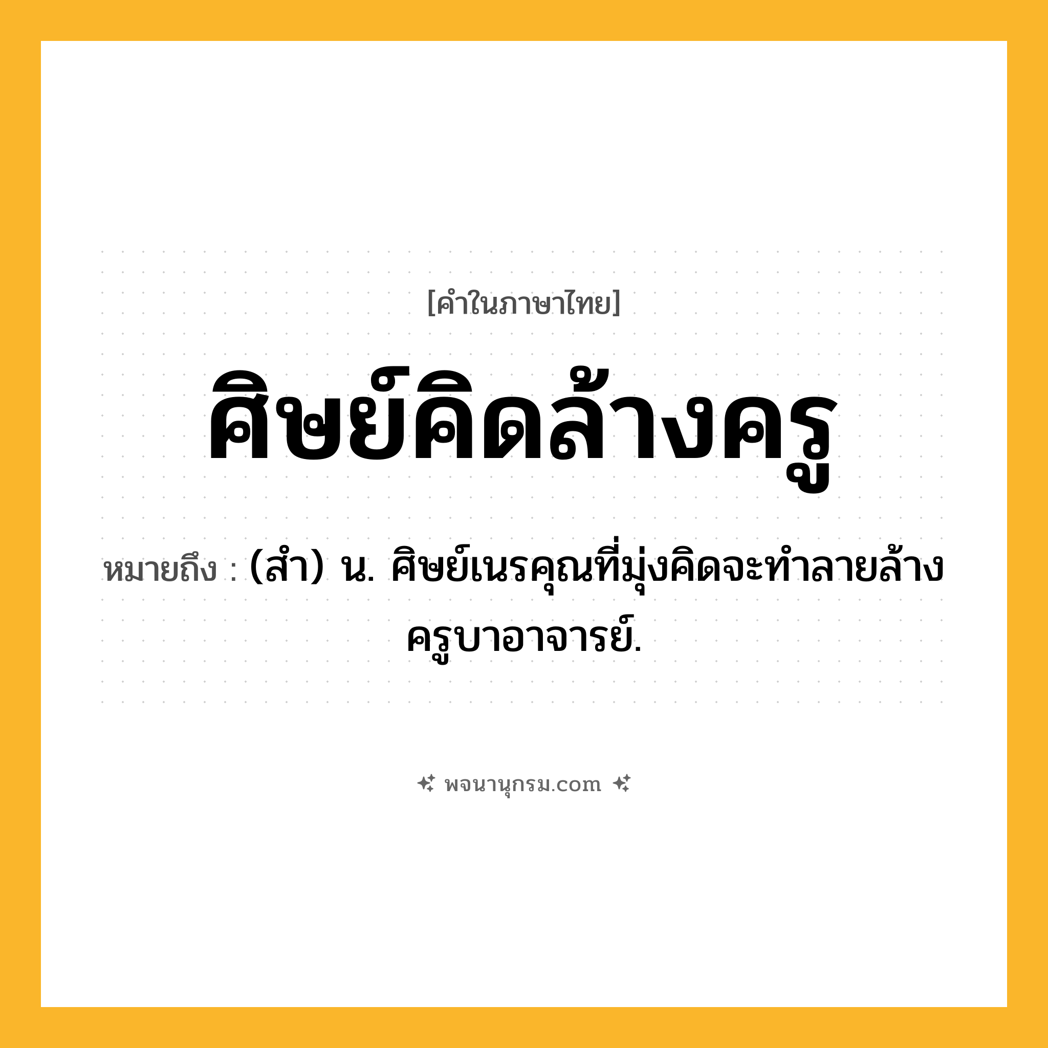ศิษย์คิดล้างครู ความหมาย หมายถึงอะไร?, คำในภาษาไทย ศิษย์คิดล้างครู หมายถึง (สำ) น. ศิษย์เนรคุณที่มุ่งคิดจะทำลายล้างครูบาอาจารย์.