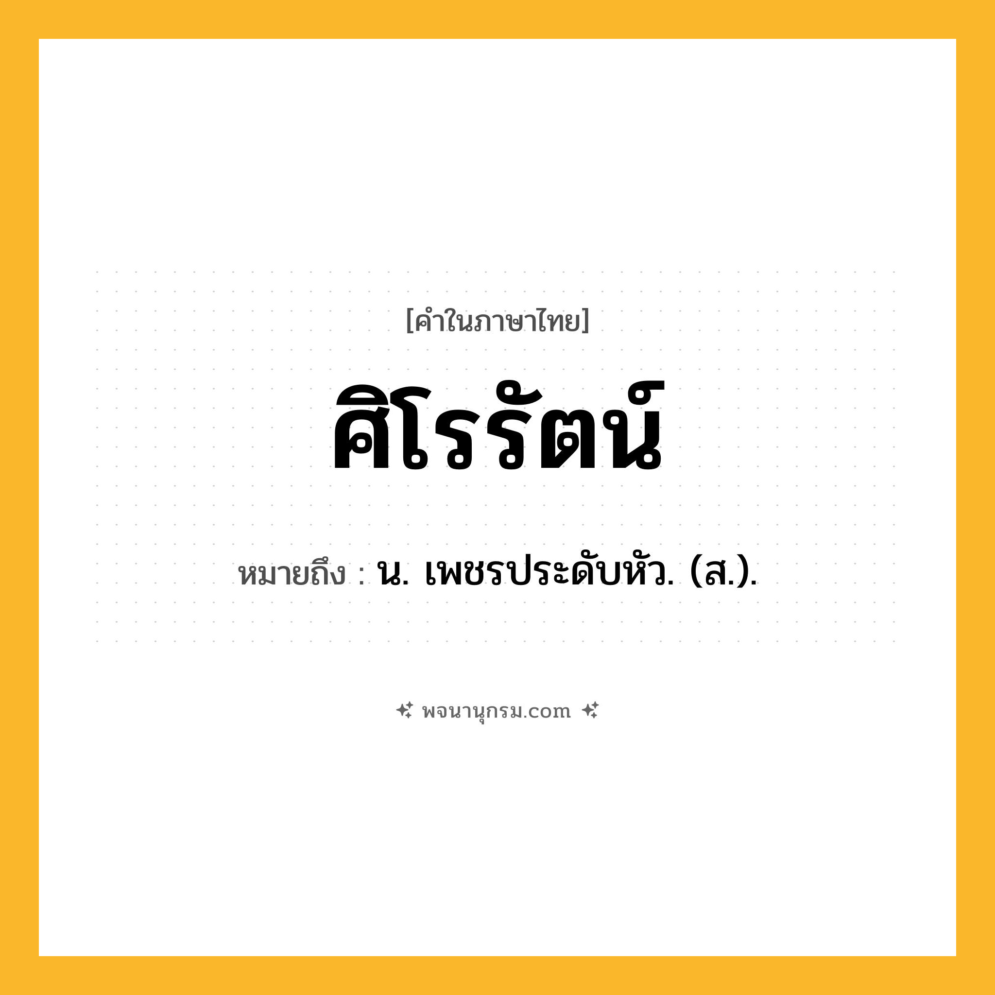 ศิโรรัตน์ ความหมาย หมายถึงอะไร?, คำในภาษาไทย ศิโรรัตน์ หมายถึง น. เพชรประดับหัว. (ส.).