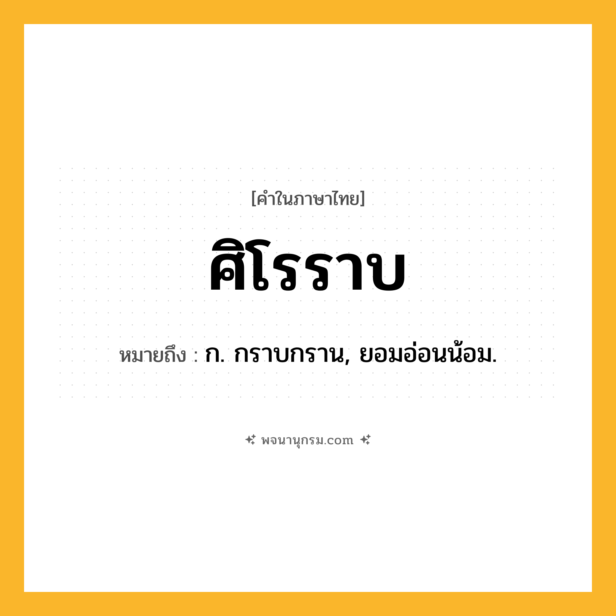 ศิโรราบ ความหมาย หมายถึงอะไร?, คำในภาษาไทย ศิโรราบ หมายถึง ก. กราบกราน, ยอมอ่อนน้อม.