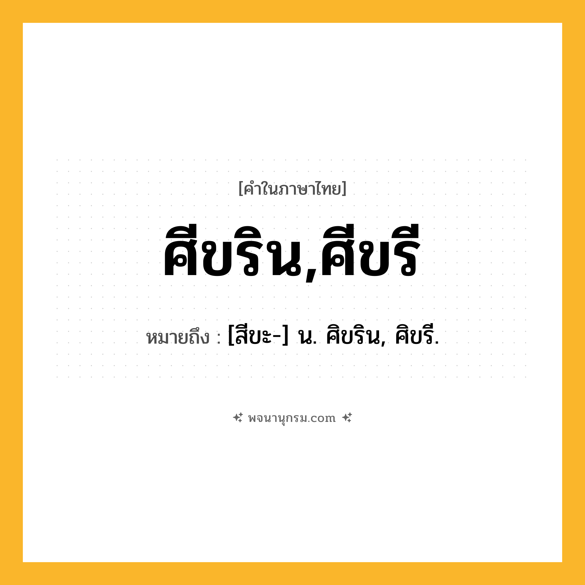 ศีขริน,ศีขรี ความหมาย หมายถึงอะไร?, คำในภาษาไทย ศีขริน,ศีขรี หมายถึง [สีขะ-] น. ศิขริน, ศิขรี.