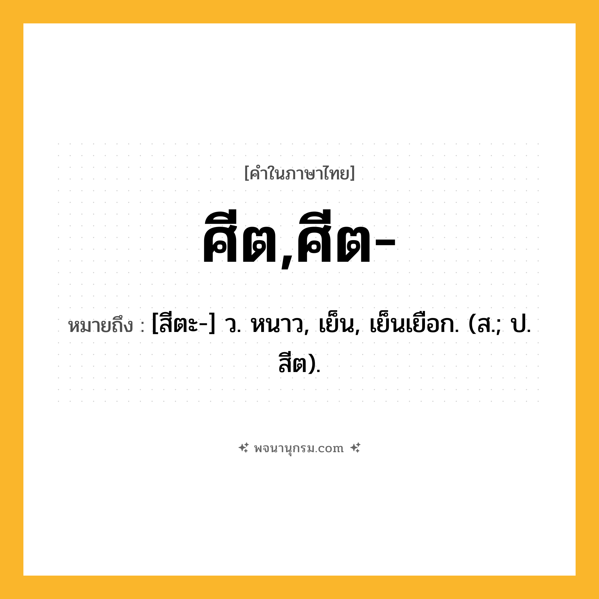 ศีต,ศีต- ความหมาย หมายถึงอะไร?, คำในภาษาไทย ศีต,ศีต- หมายถึง [สีตะ-] ว. หนาว, เย็น, เย็นเยือก. (ส.; ป. สีต).