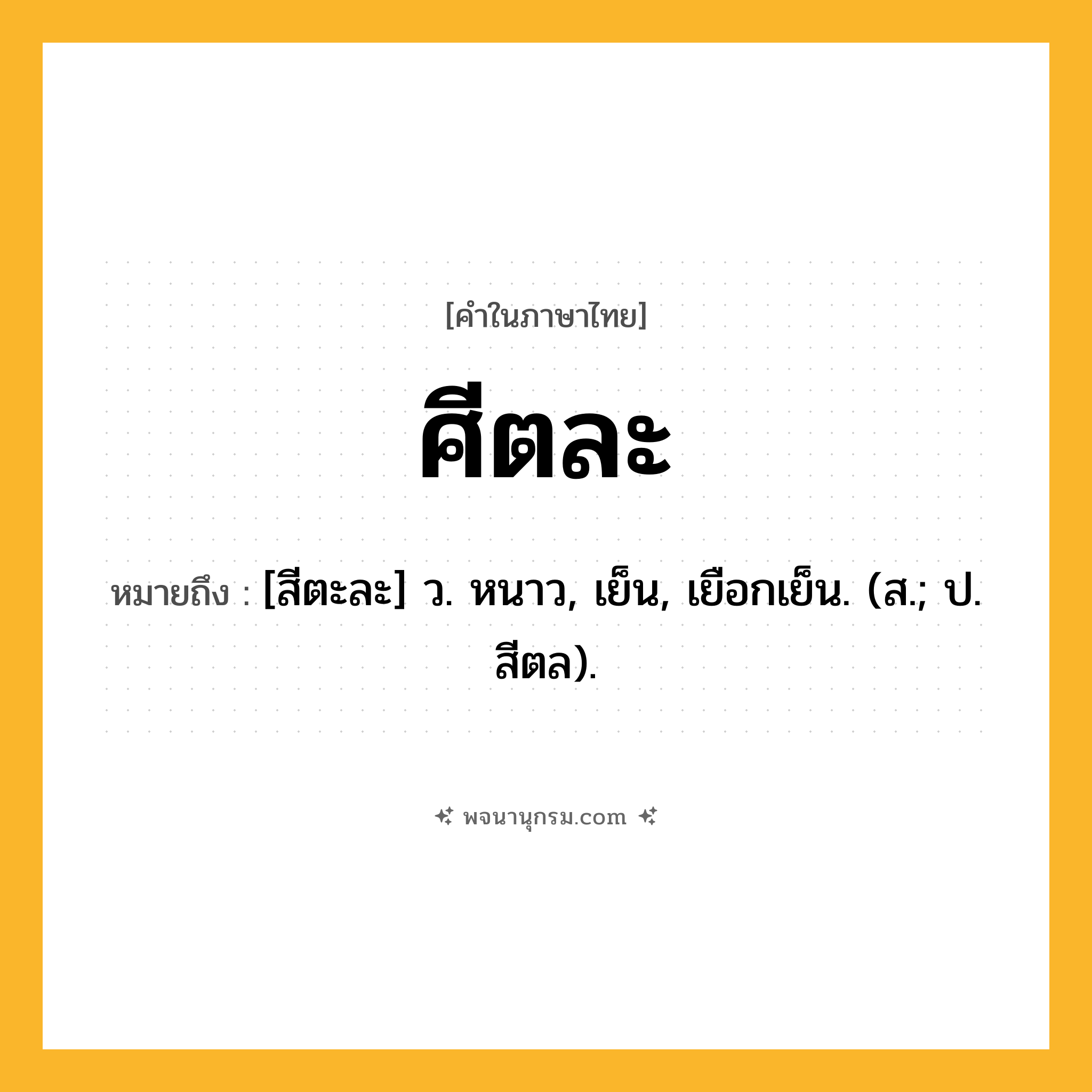 ศีตละ ความหมาย หมายถึงอะไร?, คำในภาษาไทย ศีตละ หมายถึง [สีตะละ] ว. หนาว, เย็น, เยือกเย็น. (ส.; ป. สีตล).