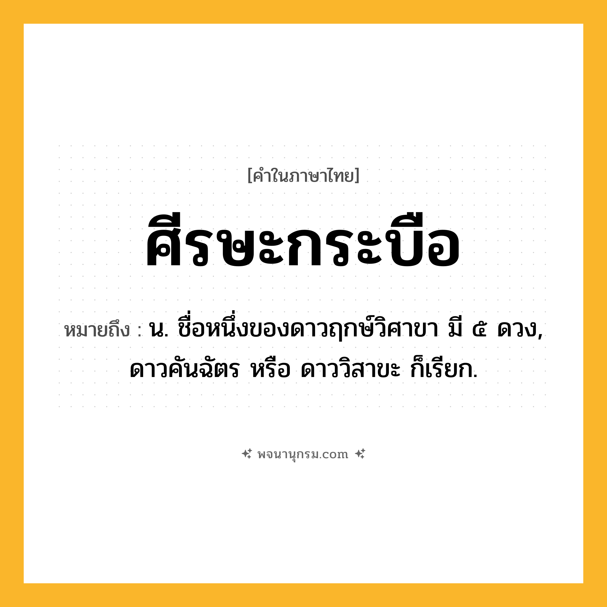 ศีรษะกระบือ ความหมาย หมายถึงอะไร?, คำในภาษาไทย ศีรษะกระบือ หมายถึง น. ชื่อหนึ่งของดาวฤกษ์วิศาขา มี ๕ ดวง, ดาวคันฉัตร หรือ ดาววิสาขะ ก็เรียก.