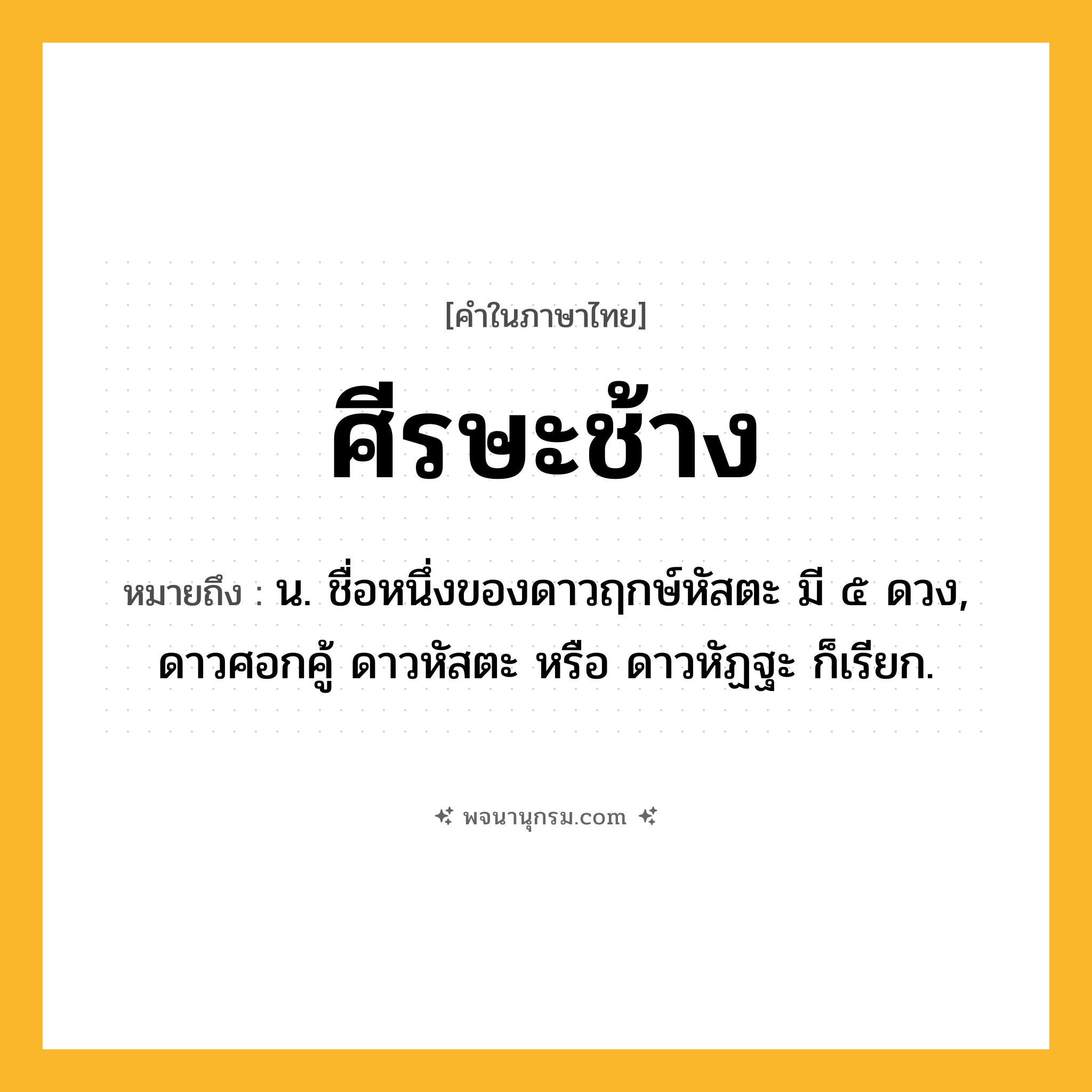 ศีรษะช้าง ความหมาย หมายถึงอะไร?, คำในภาษาไทย ศีรษะช้าง หมายถึง น. ชื่อหนึ่งของดาวฤกษ์หัสตะ มี ๕ ดวง, ดาวศอกคู้ ดาวหัสตะ หรือ ดาวหัฏฐะ ก็เรียก.