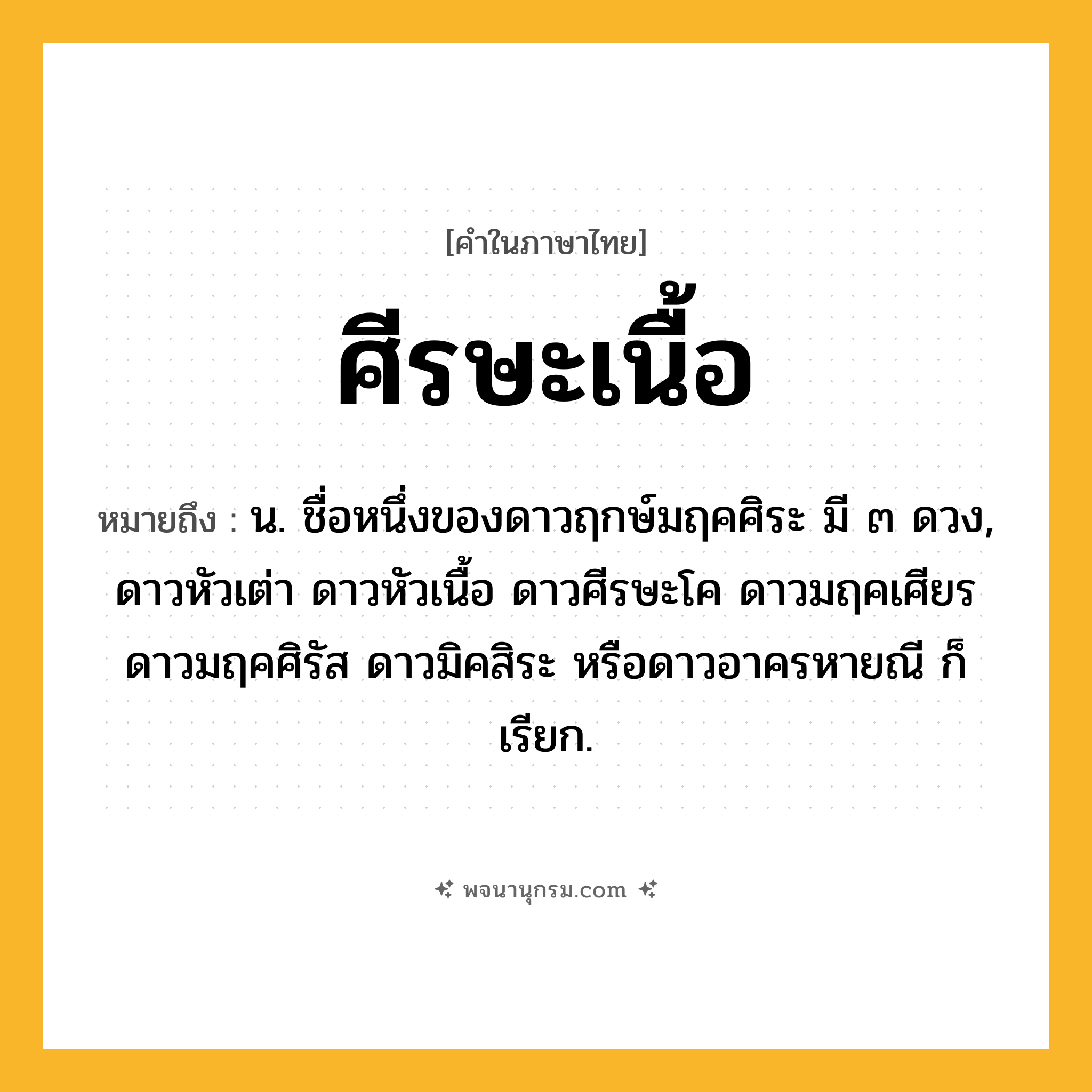 ศีรษะเนื้อ ความหมาย หมายถึงอะไร?, คำในภาษาไทย ศีรษะเนื้อ หมายถึง น. ชื่อหนึ่งของดาวฤกษ์มฤคศิระ มี ๓ ดวง, ดาวหัวเต่า ดาวหัวเนื้อ ดาวศีรษะโค ดาวมฤคเศียร ดาวมฤคศิรัส ดาวมิคสิระ หรือดาวอาครหายณี ก็เรียก.