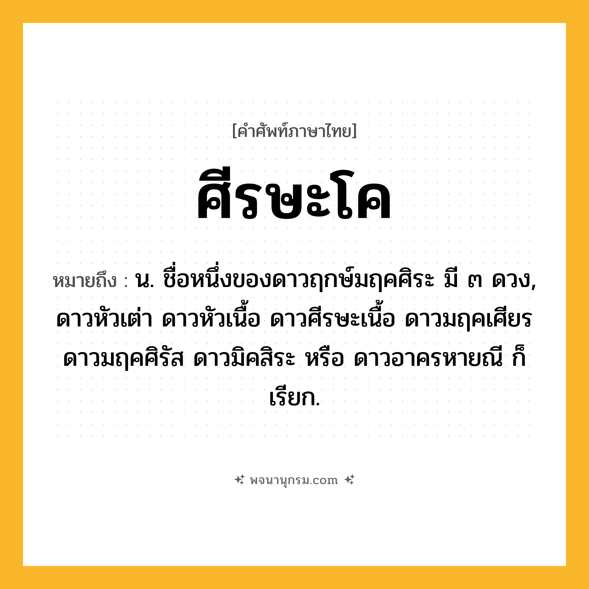 ศีรษะโค ความหมาย หมายถึงอะไร?, คำในภาษาไทย ศีรษะโค หมายถึง น. ชื่อหนึ่งของดาวฤกษ์มฤคศิระ มี ๓ ดวง, ดาวหัวเต่า ดาวหัวเนื้อ ดาวศีรษะเนื้อ ดาวมฤคเศียร ดาวมฤคศิรัส ดาวมิคสิระ หรือ ดาวอาครหายณี ก็เรียก.