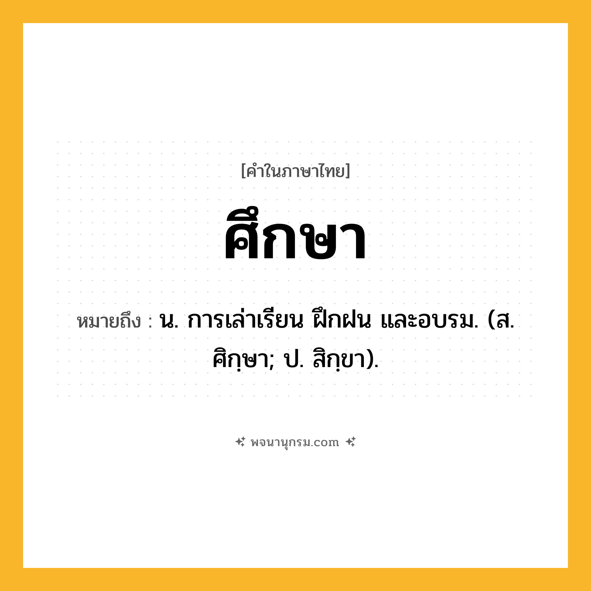 ศึกษา ความหมาย หมายถึงอะไร?, คำในภาษาไทย ศึกษา หมายถึง น. การเล่าเรียน ฝึกฝน และอบรม. (ส. ศิกฺษา; ป. สิกฺขา).