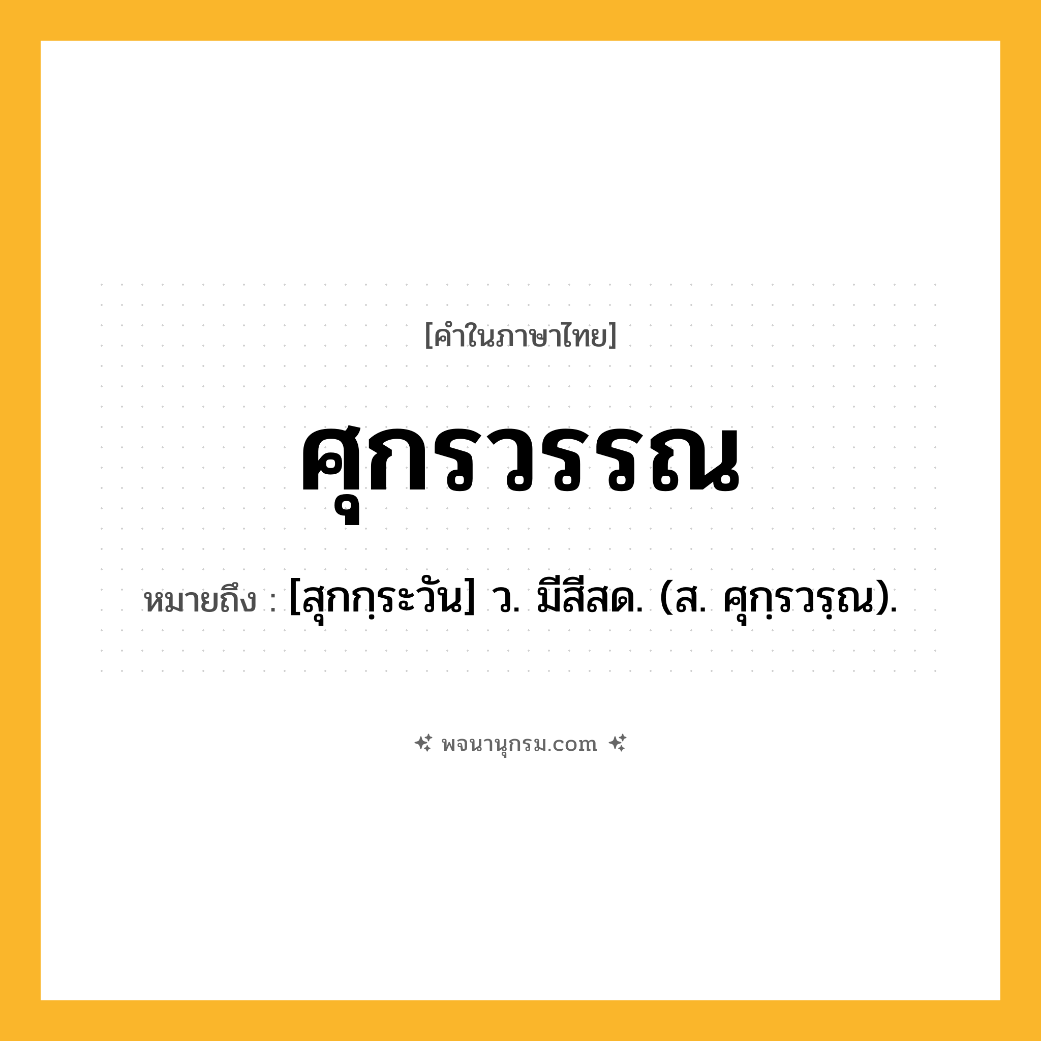 ศุกรวรรณ ความหมาย หมายถึงอะไร?, คำในภาษาไทย ศุกรวรรณ หมายถึง [สุกกฺระวัน] ว. มีสีสด. (ส. ศุกฺรวรฺณ).