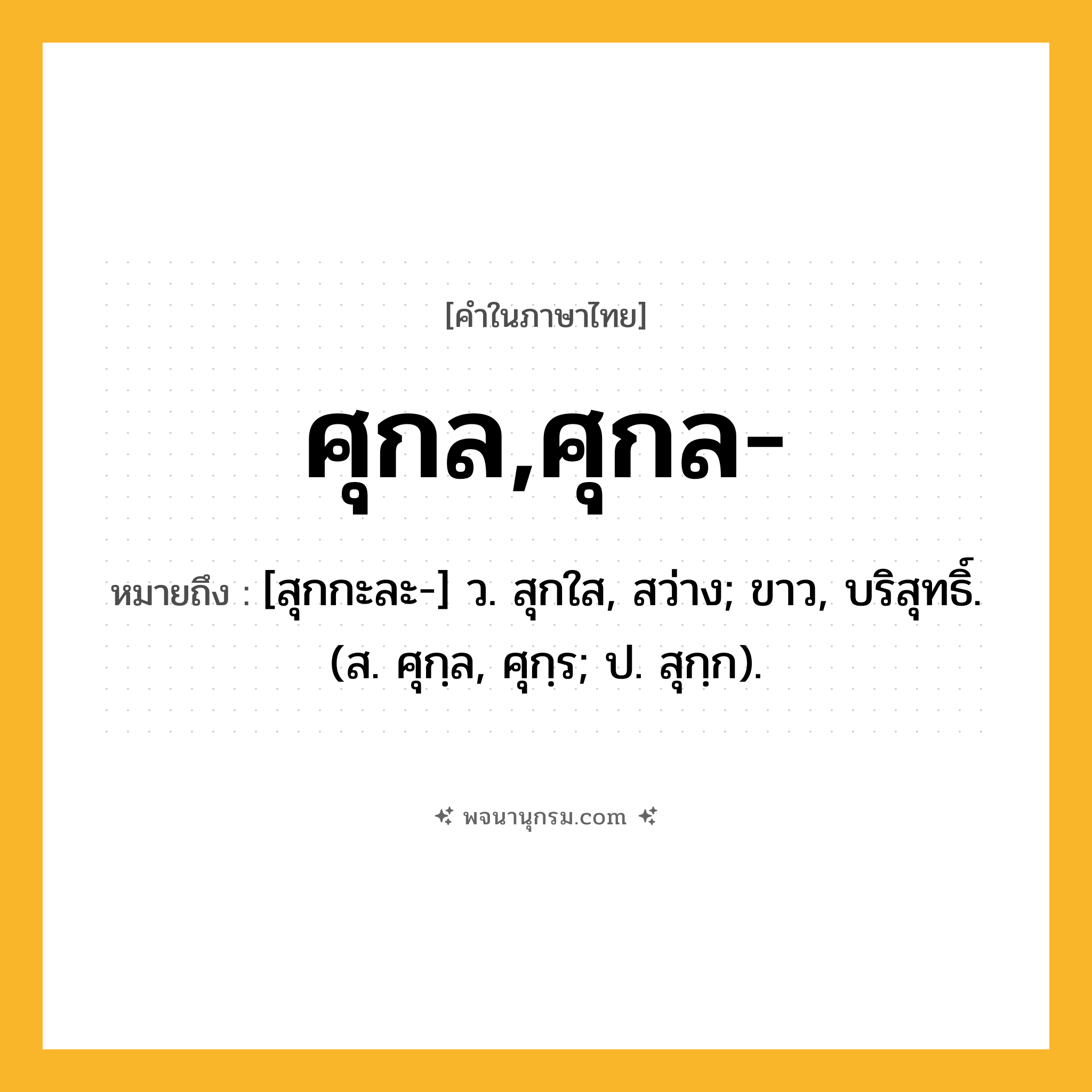 ศุกล,ศุกล- ความหมาย หมายถึงอะไร?, คำในภาษาไทย ศุกล,ศุกล- หมายถึง [สุกกะละ-] ว. สุกใส, สว่าง; ขาว, บริสุทธิ์. (ส. ศุกฺล, ศุกฺร; ป. สุกฺก).