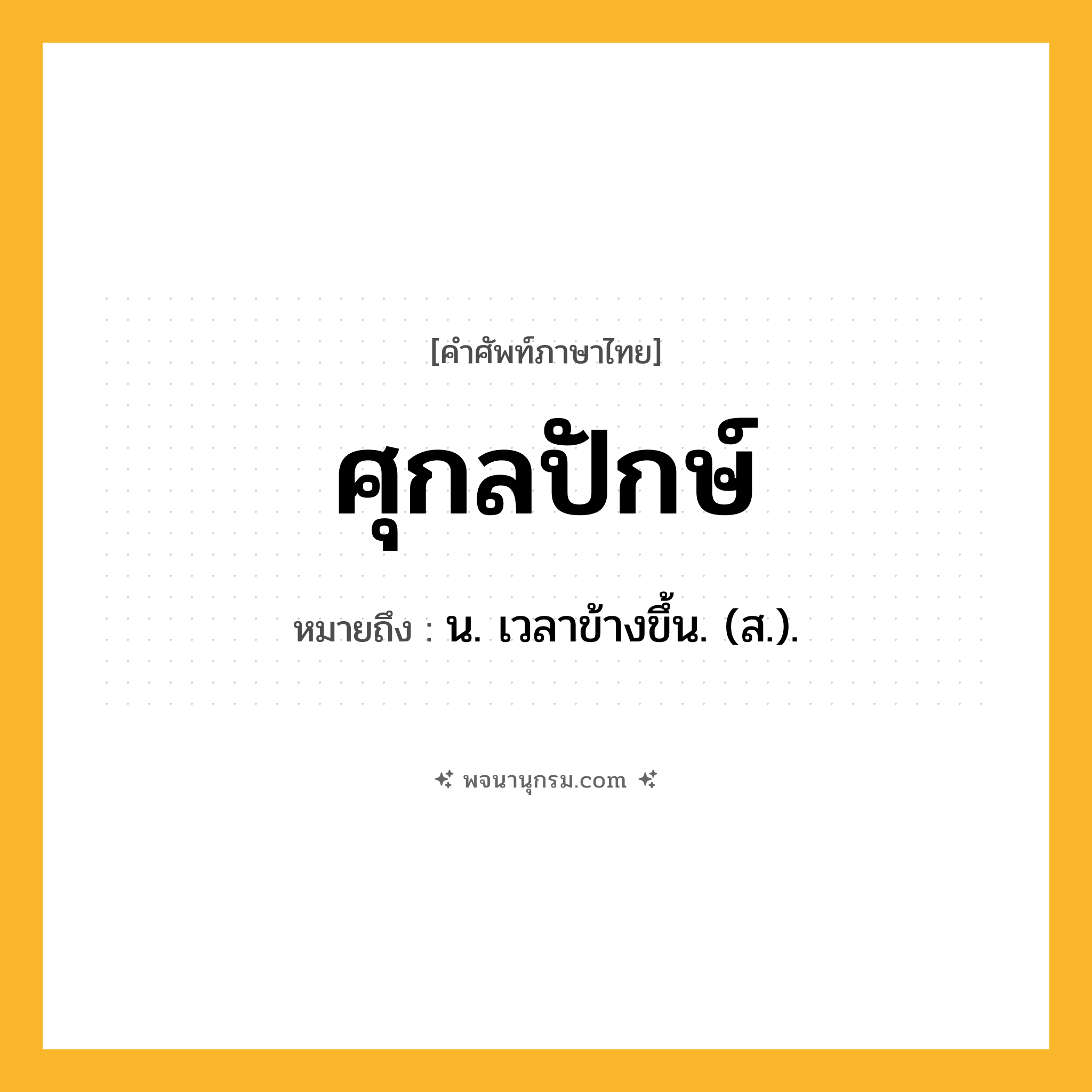 ศุกลปักษ์ ความหมาย หมายถึงอะไร?, คำในภาษาไทย ศุกลปักษ์ หมายถึง น. เวลาข้างขึ้น. (ส.).