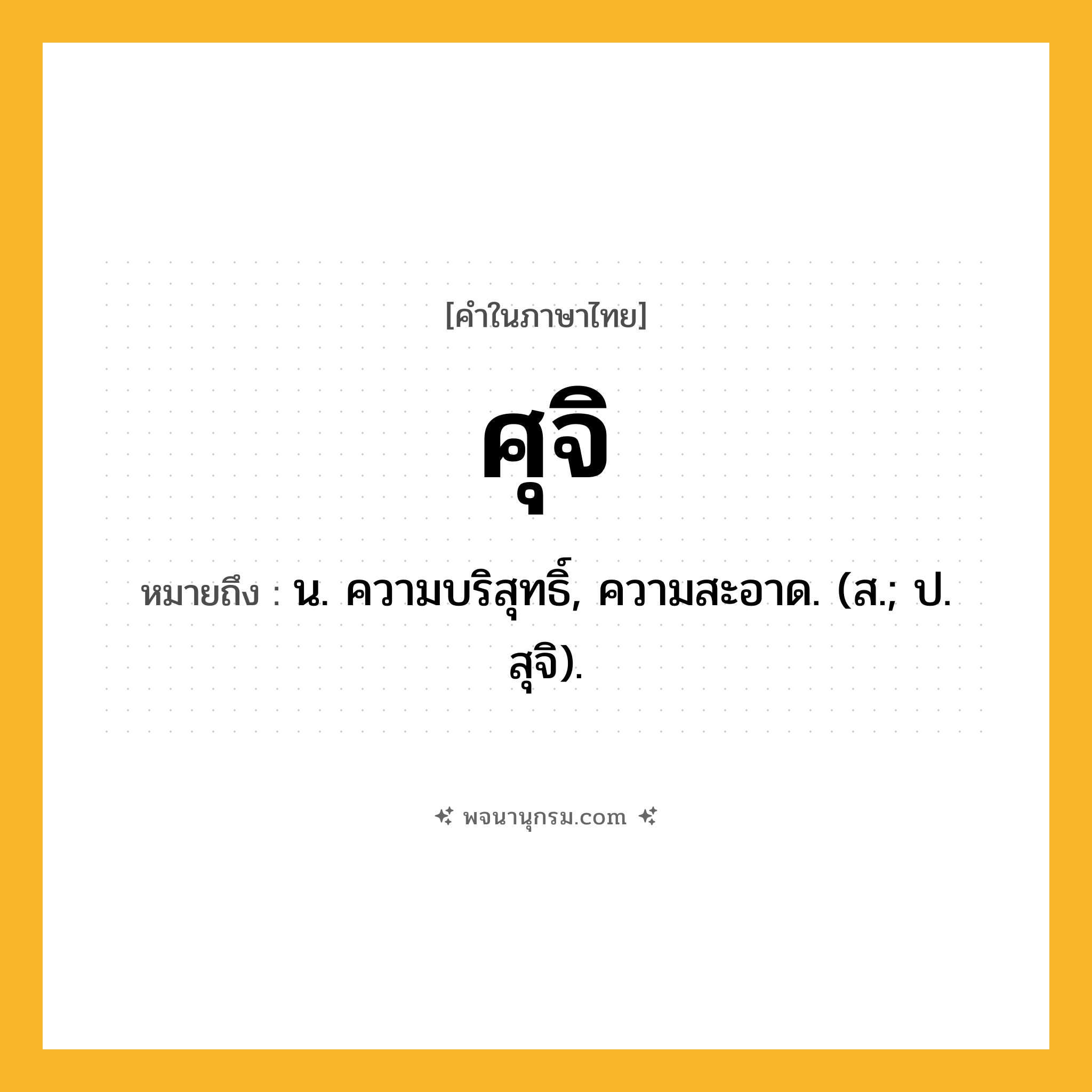 ศุจิ ความหมาย หมายถึงอะไร?, คำในภาษาไทย ศุจิ หมายถึง น. ความบริสุทธิ์, ความสะอาด. (ส.; ป. สุจิ).