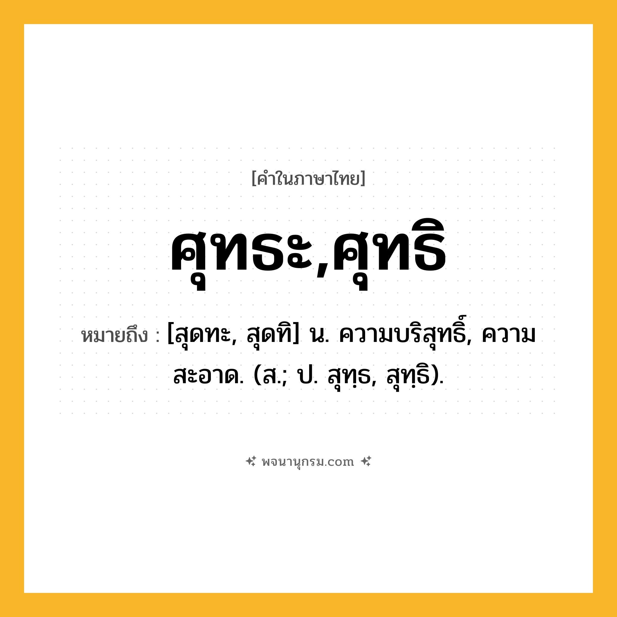 ศุทธะ,ศุทธิ ความหมาย หมายถึงอะไร?, คำในภาษาไทย ศุทธะ,ศุทธิ หมายถึง [สุดทะ, สุดทิ] น. ความบริสุทธิ์, ความสะอาด. (ส.; ป. สุทฺธ, สุทฺธิ).