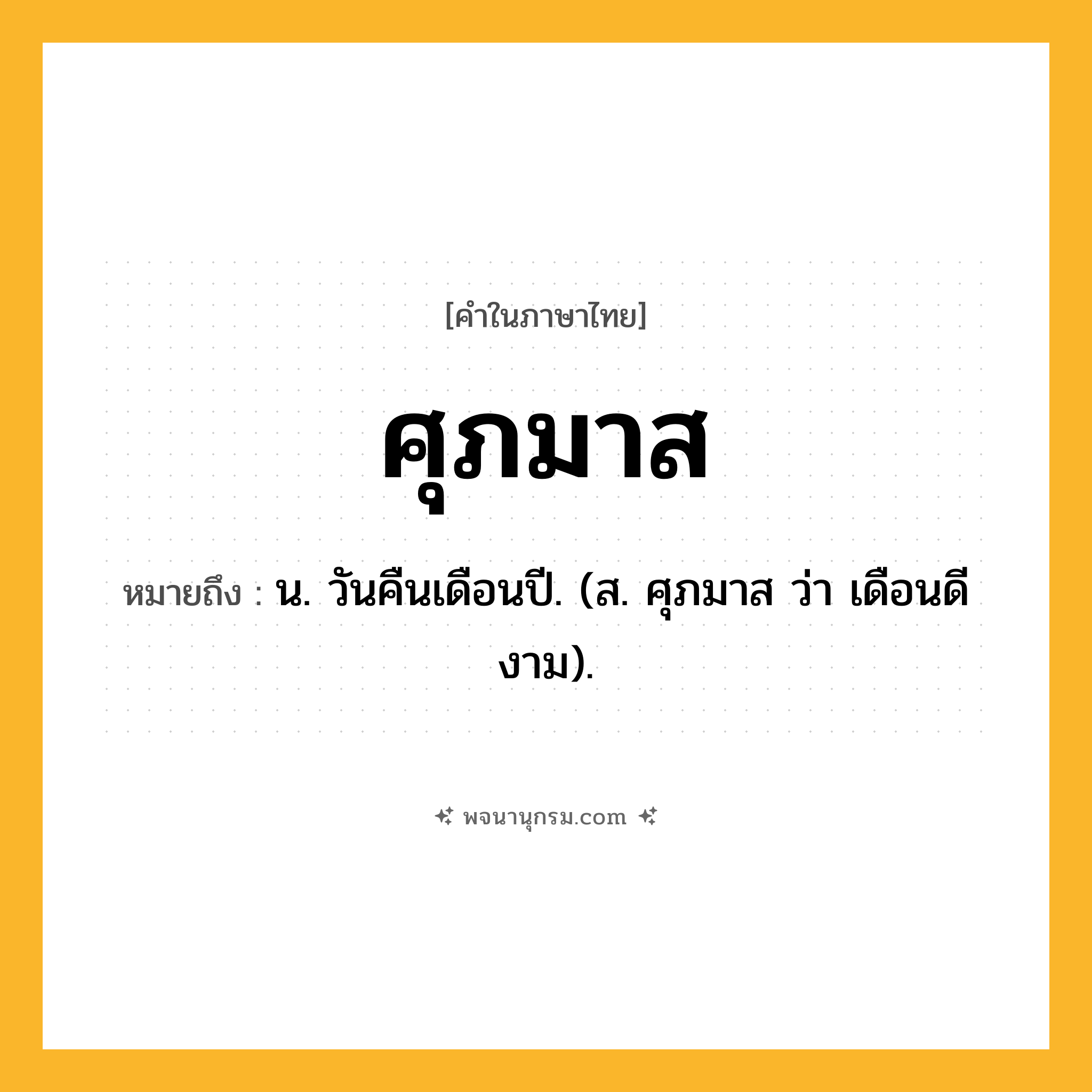 ศุภมาส ความหมาย หมายถึงอะไร?, คำในภาษาไทย ศุภมาส หมายถึง น. วันคืนเดือนปี. (ส. ศุภมาส ว่า เดือนดีงาม).