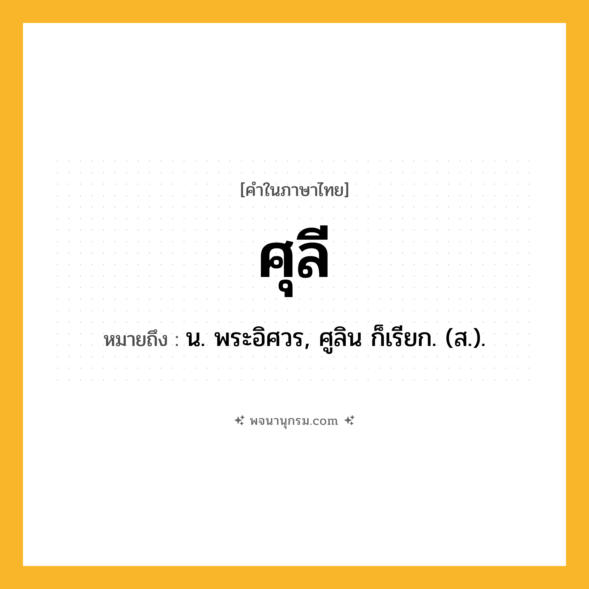 ศุลี ความหมาย หมายถึงอะไร?, คำในภาษาไทย ศุลี หมายถึง น. พระอิศวร, ศูลิน ก็เรียก. (ส.).