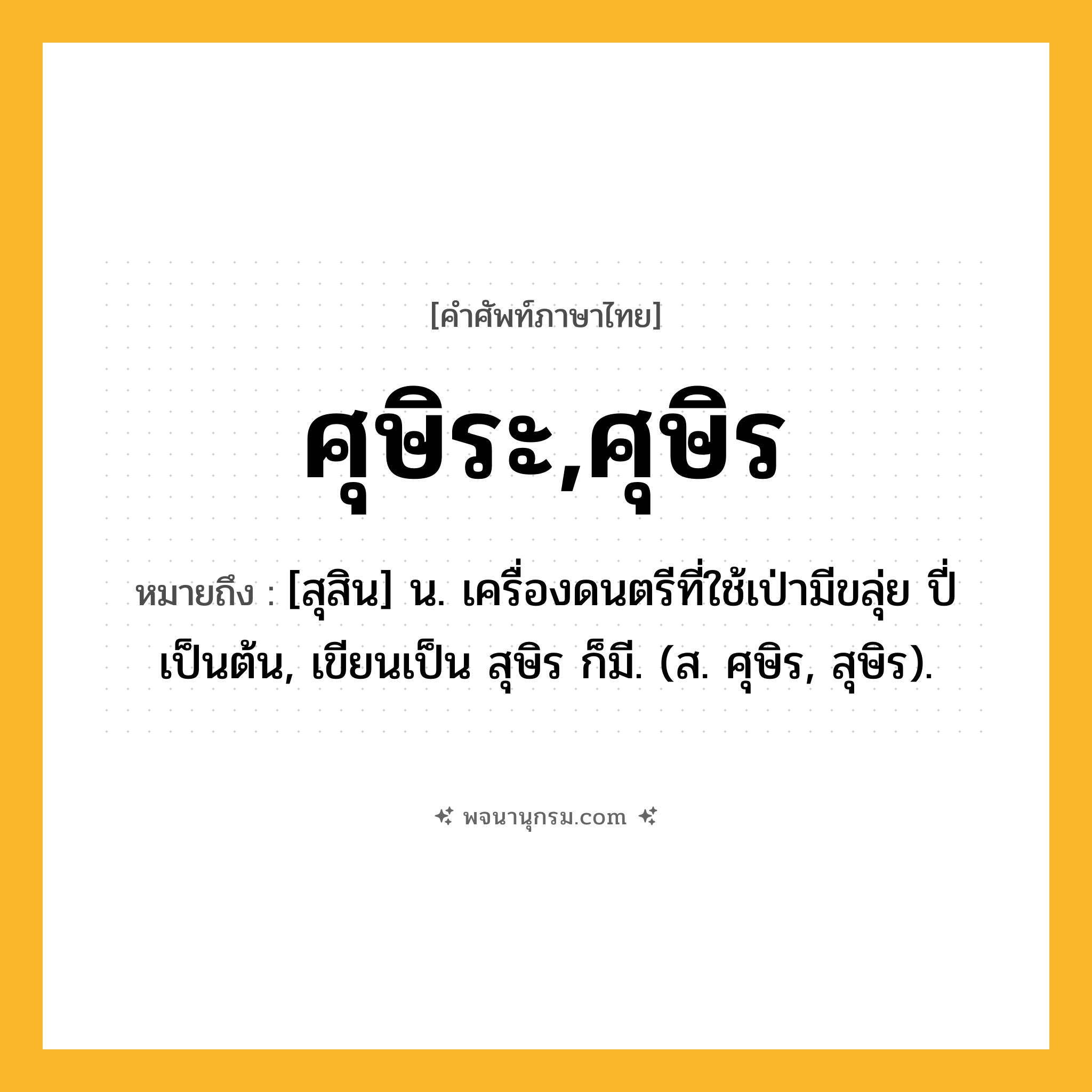 ศุษิระ,ศุษิร ความหมาย หมายถึงอะไร?, คำในภาษาไทย ศุษิระ,ศุษิร หมายถึง [สุสิน] น. เครื่องดนตรีที่ใช้เป่ามีขลุ่ย ปี่ เป็นต้น, เขียนเป็น สุษิร ก็มี. (ส. ศุษิร, สุษิร).