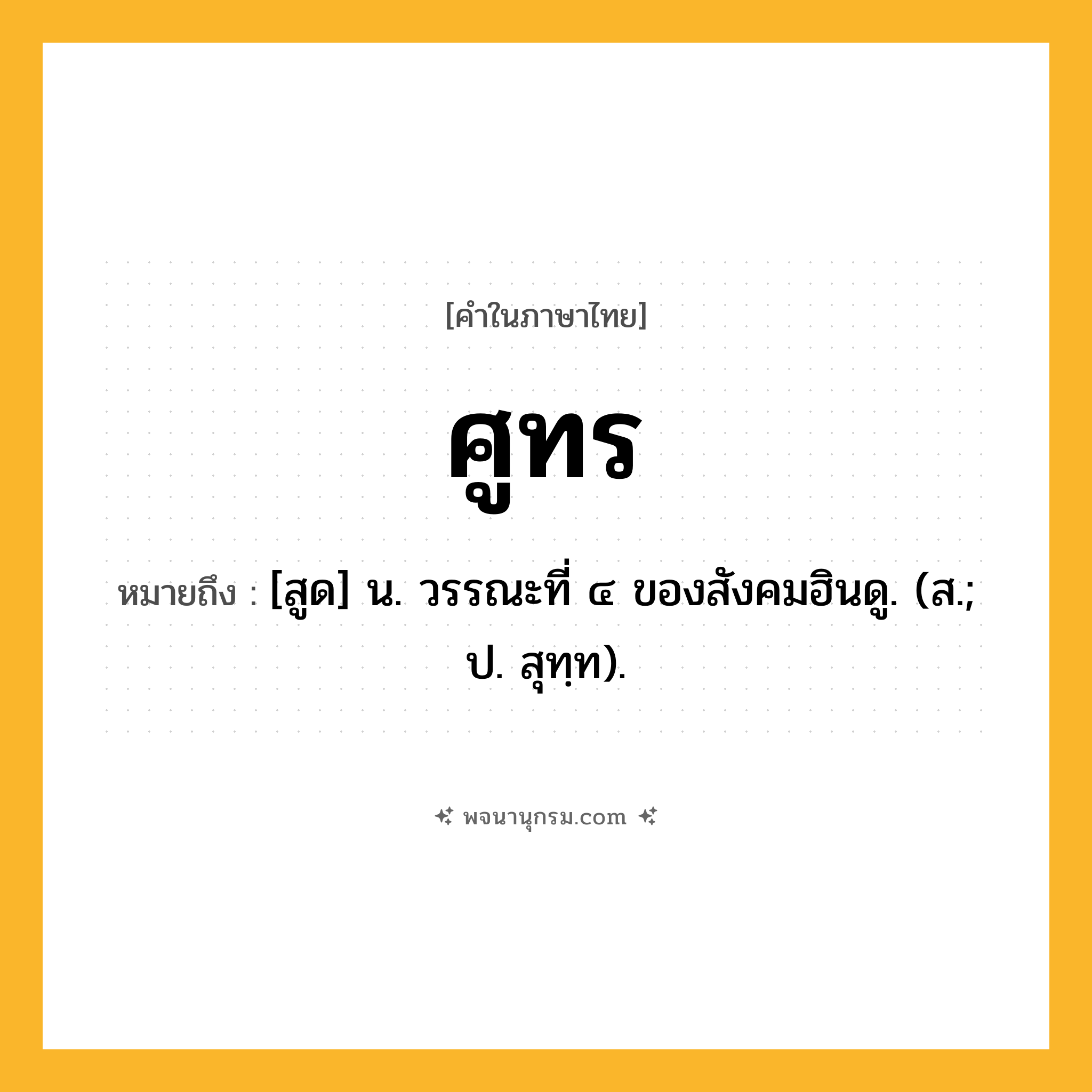 ศูทร ความหมาย หมายถึงอะไร?, คำในภาษาไทย ศูทร หมายถึง [สูด] น. วรรณะที่ ๔ ของสังคมฮินดู. (ส.; ป. สุทฺท).