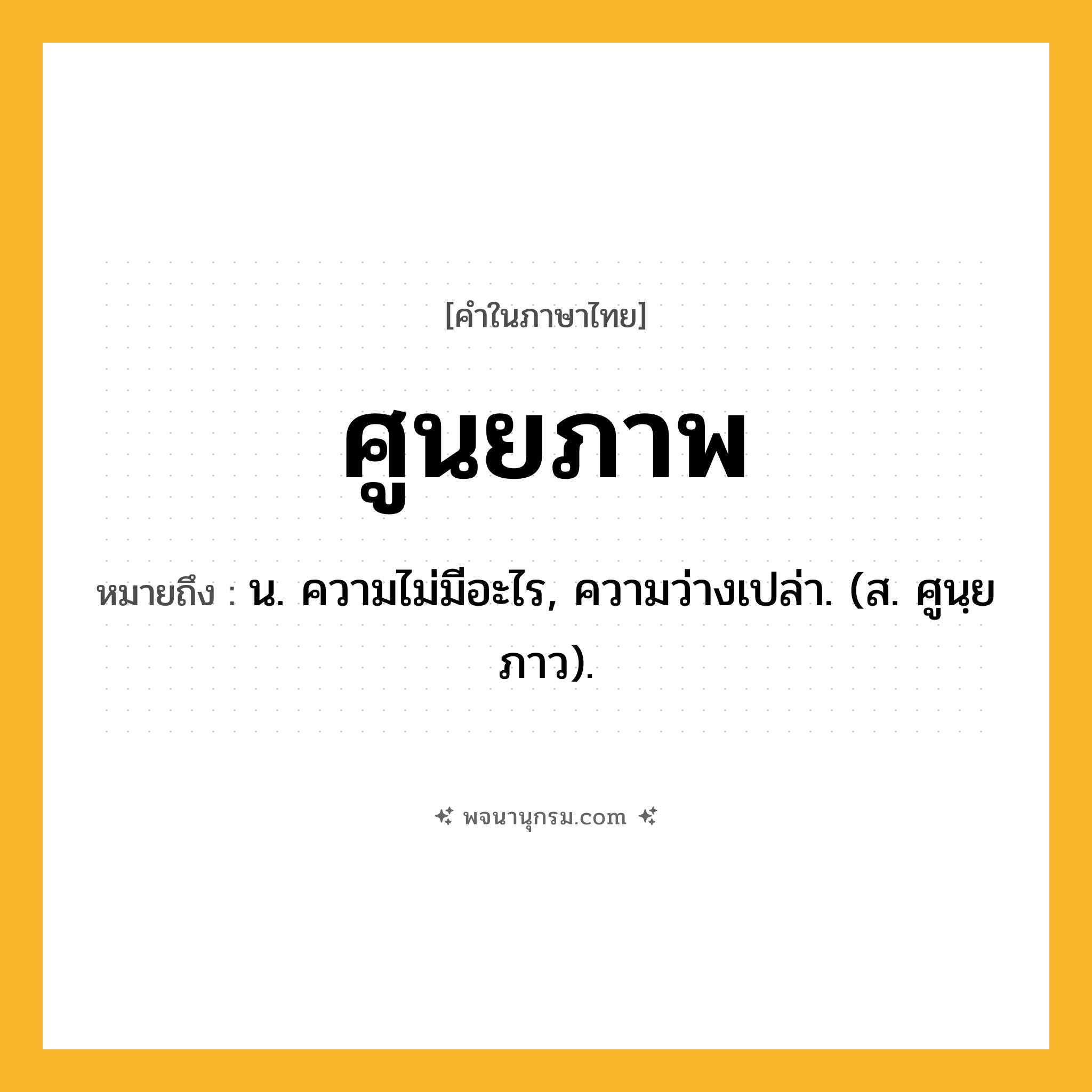 ศูนยภาพ ความหมาย หมายถึงอะไร?, คำในภาษาไทย ศูนยภาพ หมายถึง น. ความไม่มีอะไร, ความว่างเปล่า. (ส. ศูนฺยภาว).