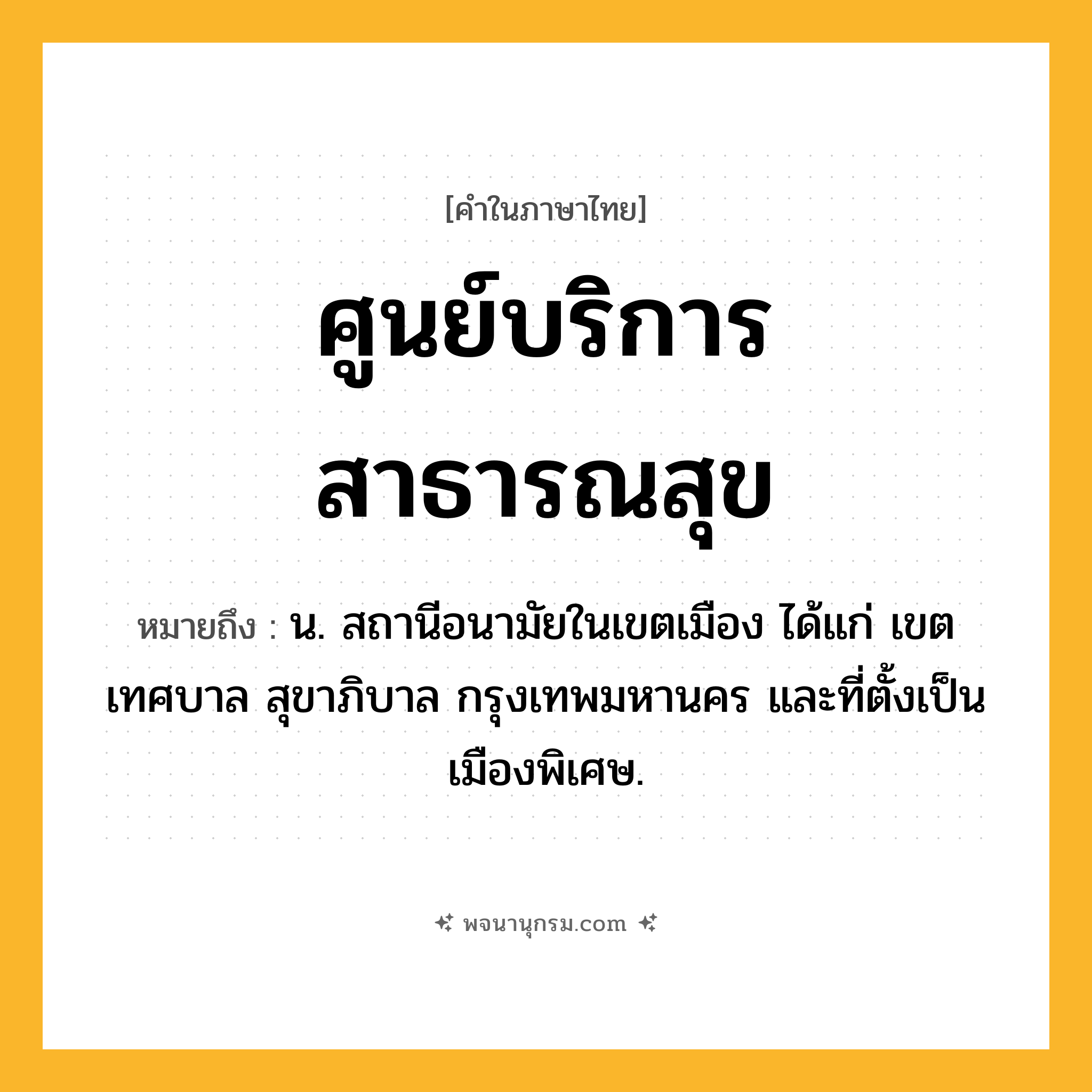 ศูนย์บริการสาธารณสุข ความหมาย หมายถึงอะไร?, คำในภาษาไทย ศูนย์บริการสาธารณสุข หมายถึง น. สถานีอนามัยในเขตเมือง ได้แก่ เขตเทศบาล สุขาภิบาล กรุงเทพมหานคร และที่ตั้งเป็นเมืองพิเศษ.