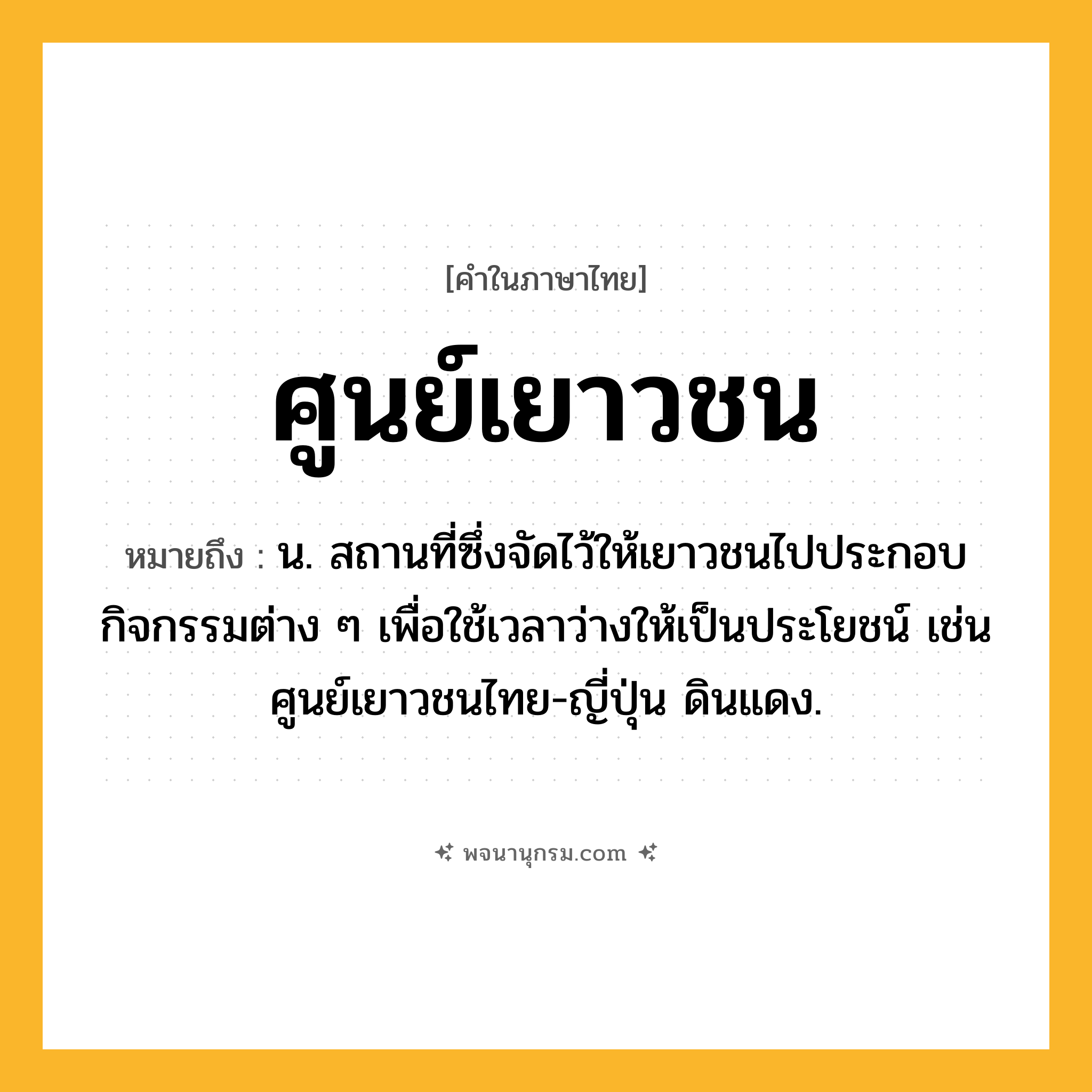 ศูนย์เยาวชน ความหมาย หมายถึงอะไร?, คำในภาษาไทย ศูนย์เยาวชน หมายถึง น. สถานที่ซึ่งจัดไว้ให้เยาวชนไปประกอบกิจกรรมต่าง ๆ เพื่อใช้เวลาว่างให้เป็นประโยชน์ เช่น ศูนย์เยาวชนไทย-ญี่ปุ่น ดินแดง.