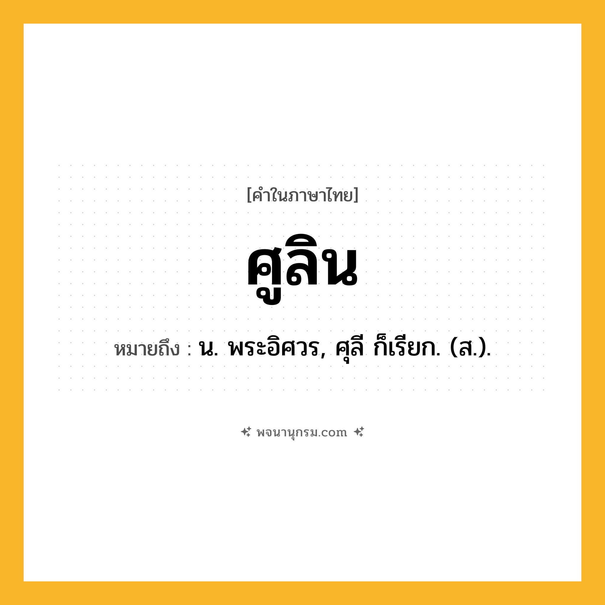 ศูลิน ความหมาย หมายถึงอะไร?, คำในภาษาไทย ศูลิน หมายถึง น. พระอิศวร, ศุลี ก็เรียก. (ส.).