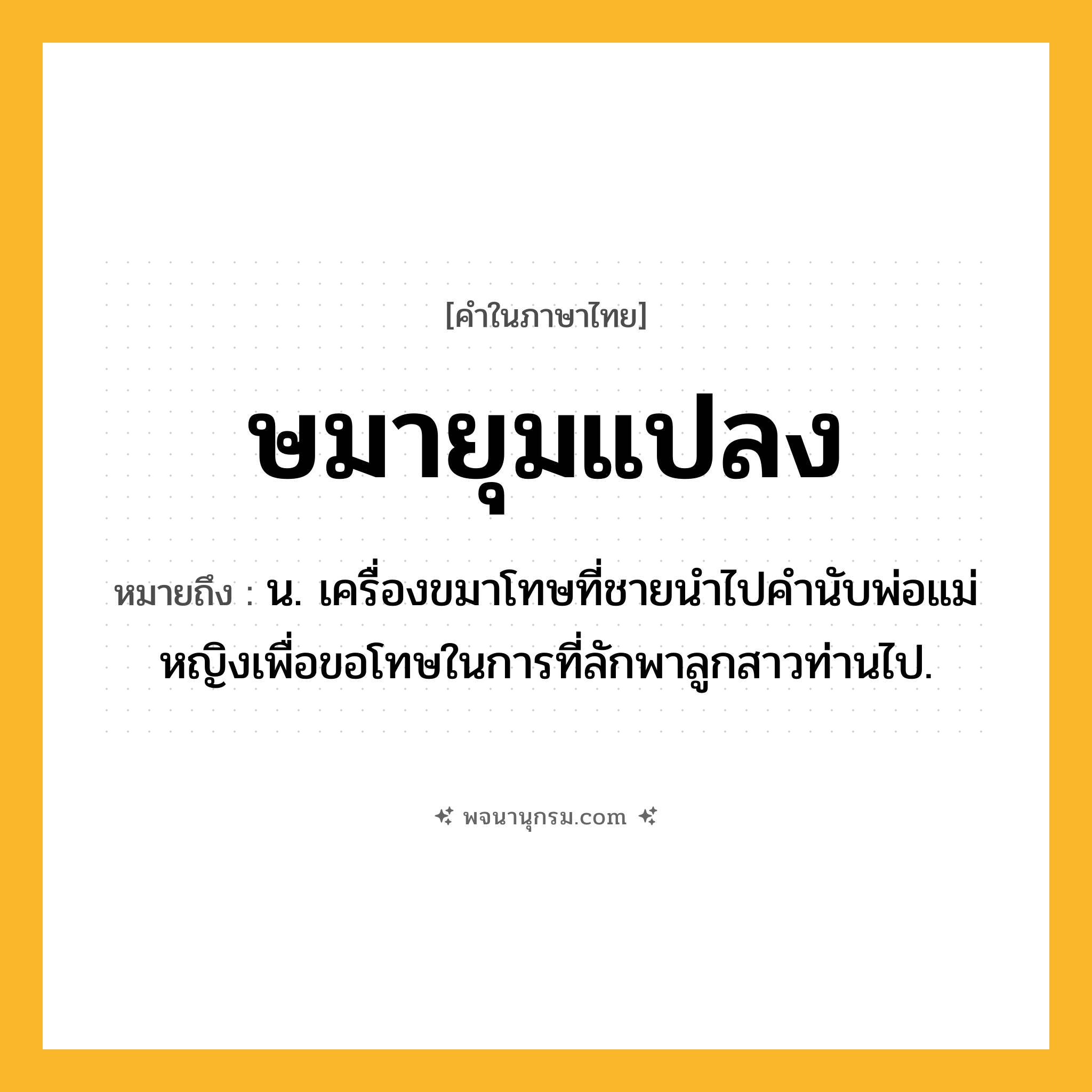 ษมายุมแปลง ความหมาย หมายถึงอะไร?, คำในภาษาไทย ษมายุมแปลง หมายถึง น. เครื่องขมาโทษที่ชายนําไปคํานับพ่อแม่หญิงเพื่อขอโทษในการที่ลักพาลูกสาวท่านไป.