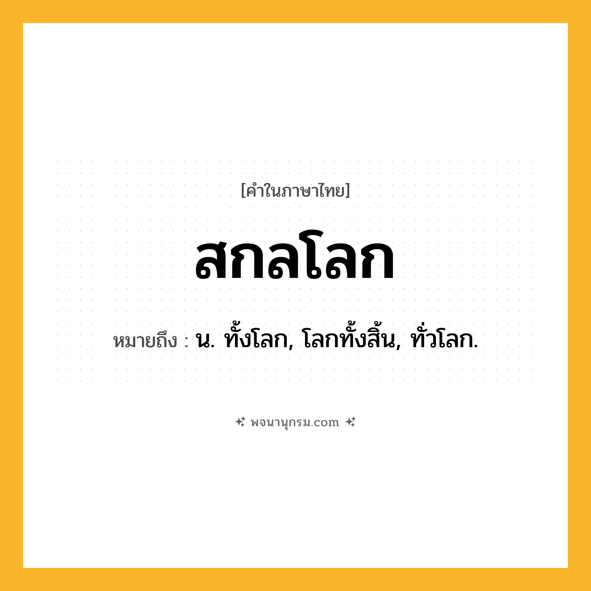 สกลโลก ความหมาย หมายถึงอะไร?, คำในภาษาไทย สกลโลก หมายถึง น. ทั้งโลก, โลกทั้งสิ้น, ทั่วโลก.