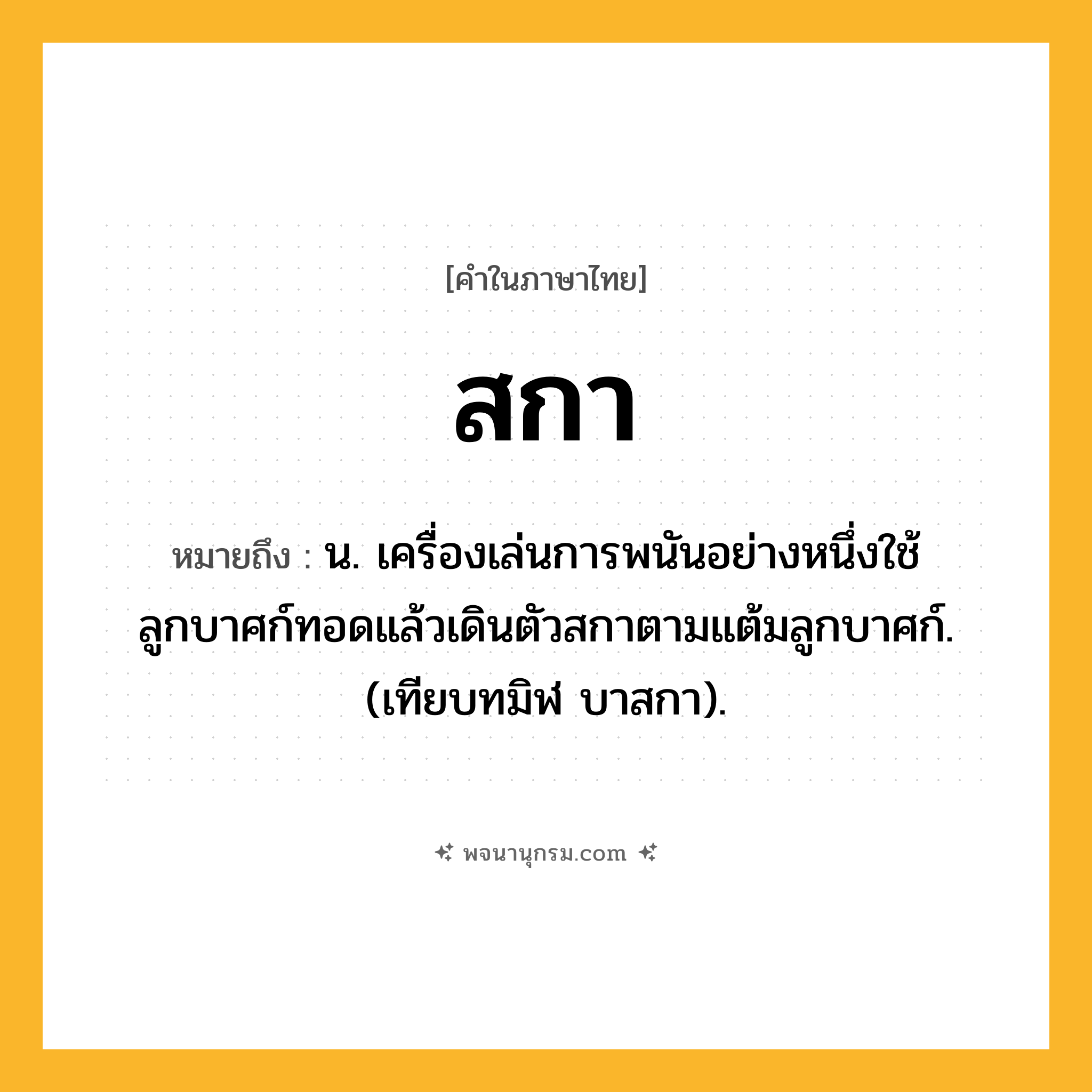 สกา ความหมาย หมายถึงอะไร?, คำในภาษาไทย สกา หมายถึง น. เครื่องเล่นการพนันอย่างหนึ่งใช้ลูกบาศก์ทอดแล้วเดินตัวสกาตามแต้มลูกบาศก์. (เทียบทมิฬ บาสกา).