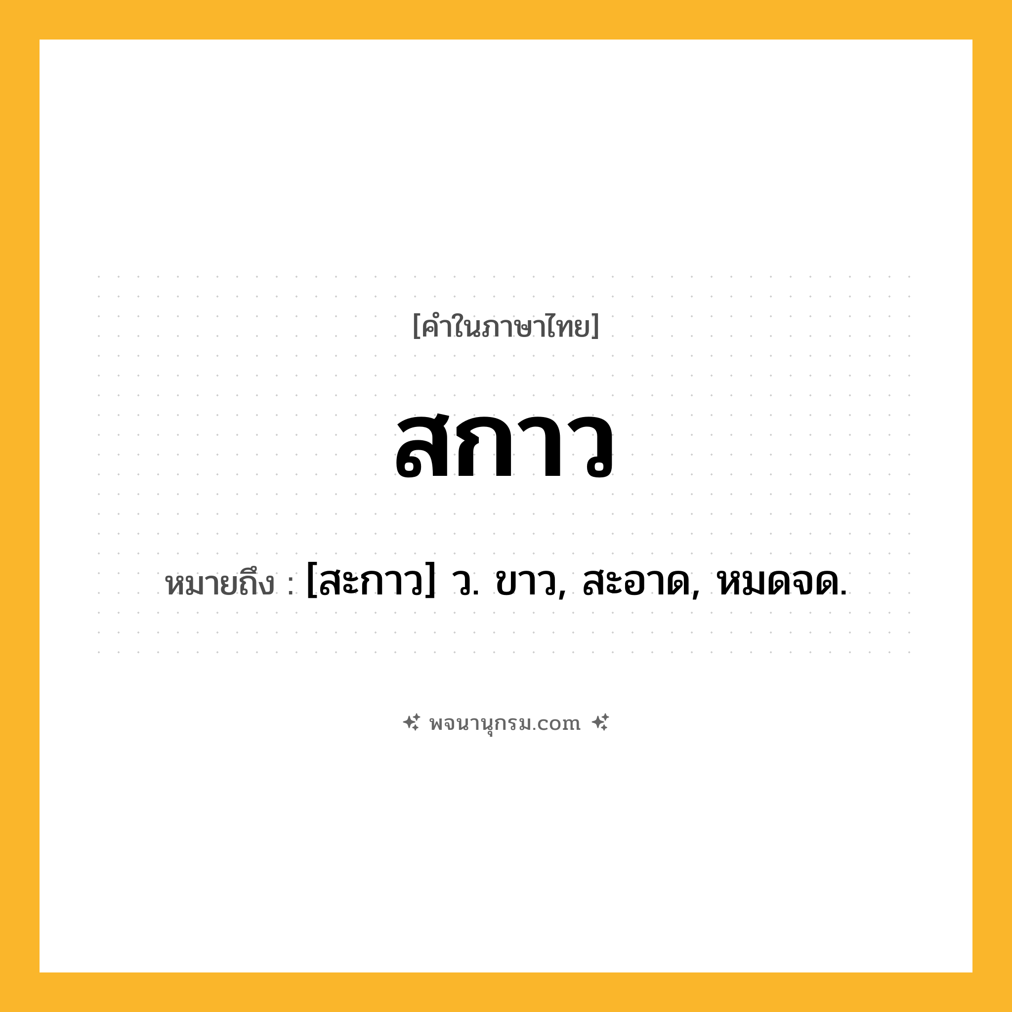 สกาว ความหมาย หมายถึงอะไร?, คำในภาษาไทย สกาว หมายถึง [สะกาว] ว. ขาว, สะอาด, หมดจด.