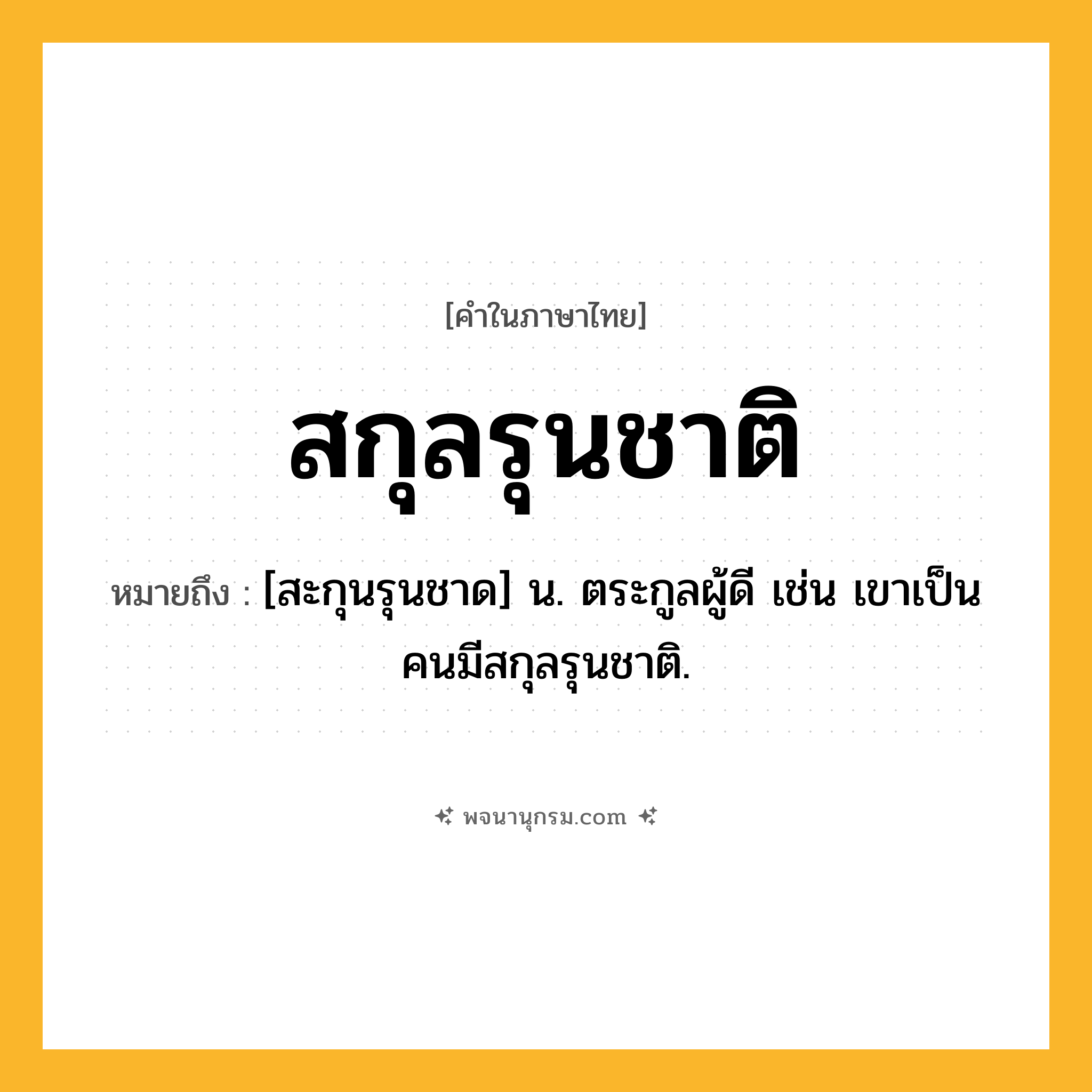 สกุลรุนชาติ ความหมาย หมายถึงอะไร?, คำในภาษาไทย สกุลรุนชาติ หมายถึง [สะกุนรุนชาด] น. ตระกูลผู้ดี เช่น เขาเป็นคนมีสกุลรุนชาติ.