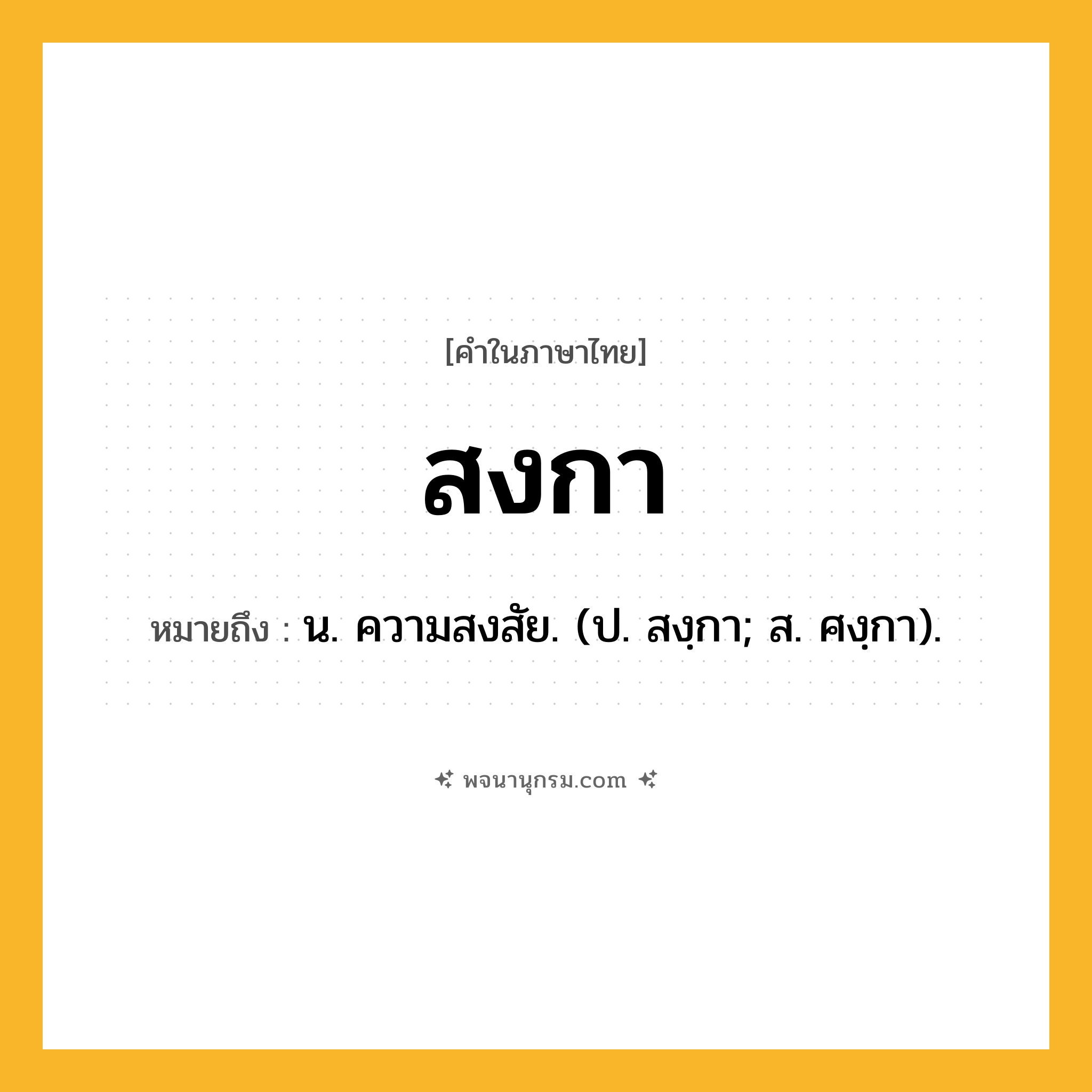 สงกา ความหมาย หมายถึงอะไร?, คำในภาษาไทย สงกา หมายถึง น. ความสงสัย. (ป. สงฺกา; ส. ศงฺกา).