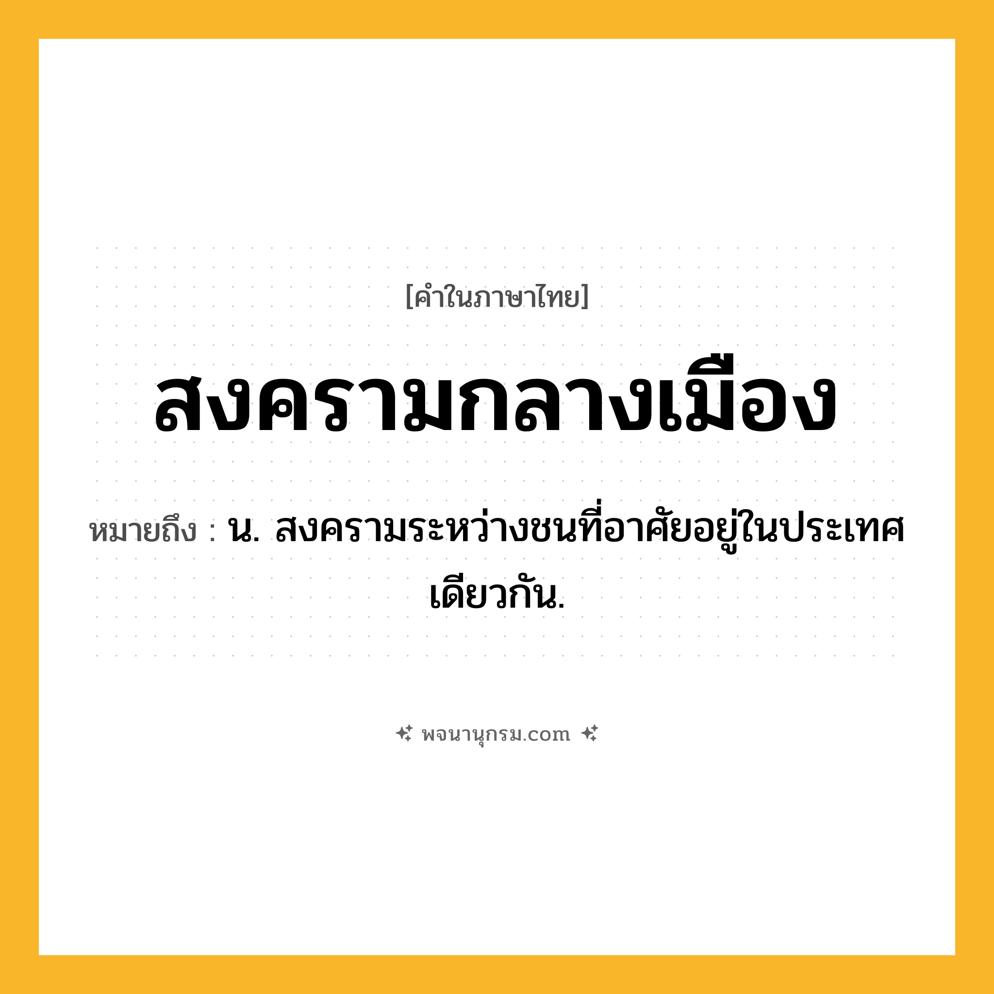 สงครามกลางเมือง ความหมาย หมายถึงอะไร?, คำในภาษาไทย สงครามกลางเมือง หมายถึง น. สงครามระหว่างชนที่อาศัยอยู่ในประเทศเดียวกัน.