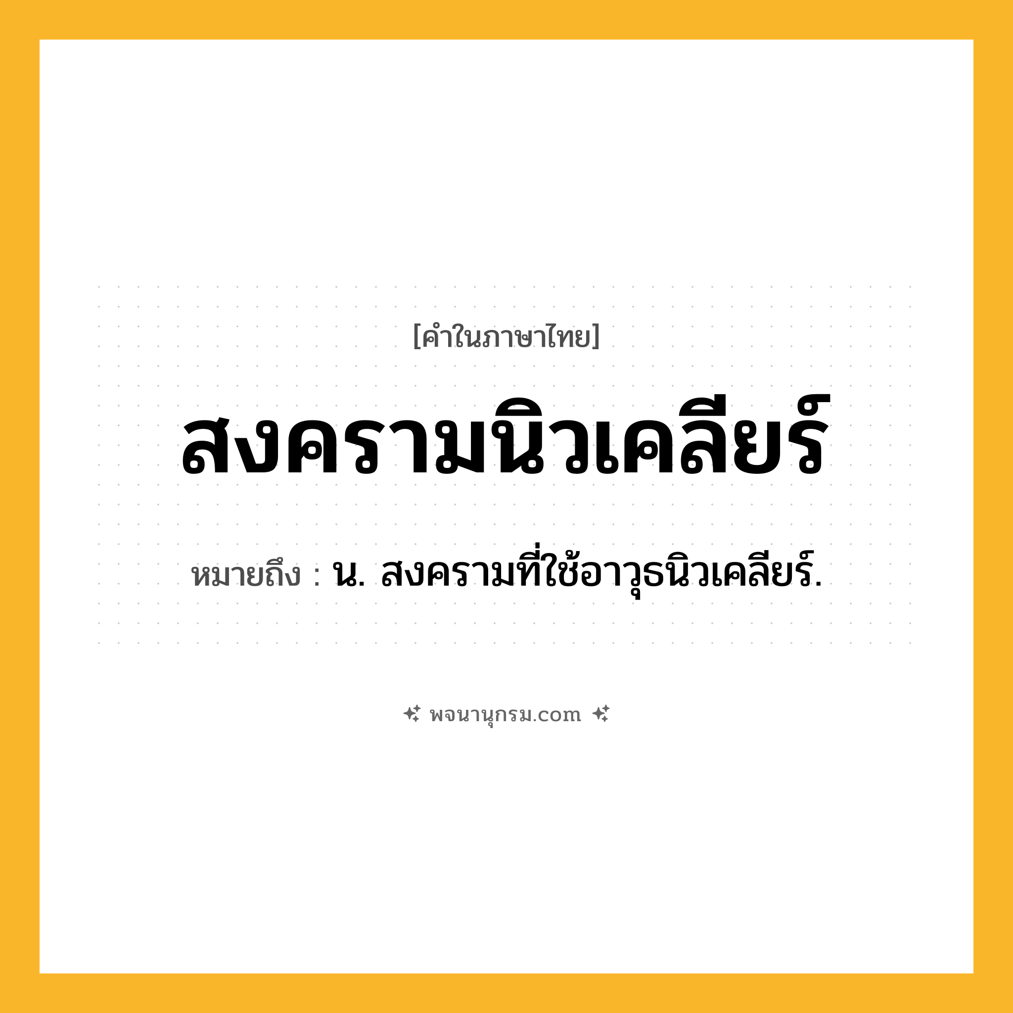 สงครามนิวเคลียร์ ความหมาย หมายถึงอะไร?, คำในภาษาไทย สงครามนิวเคลียร์ หมายถึง น. สงครามที่ใช้อาวุธนิวเคลียร์.