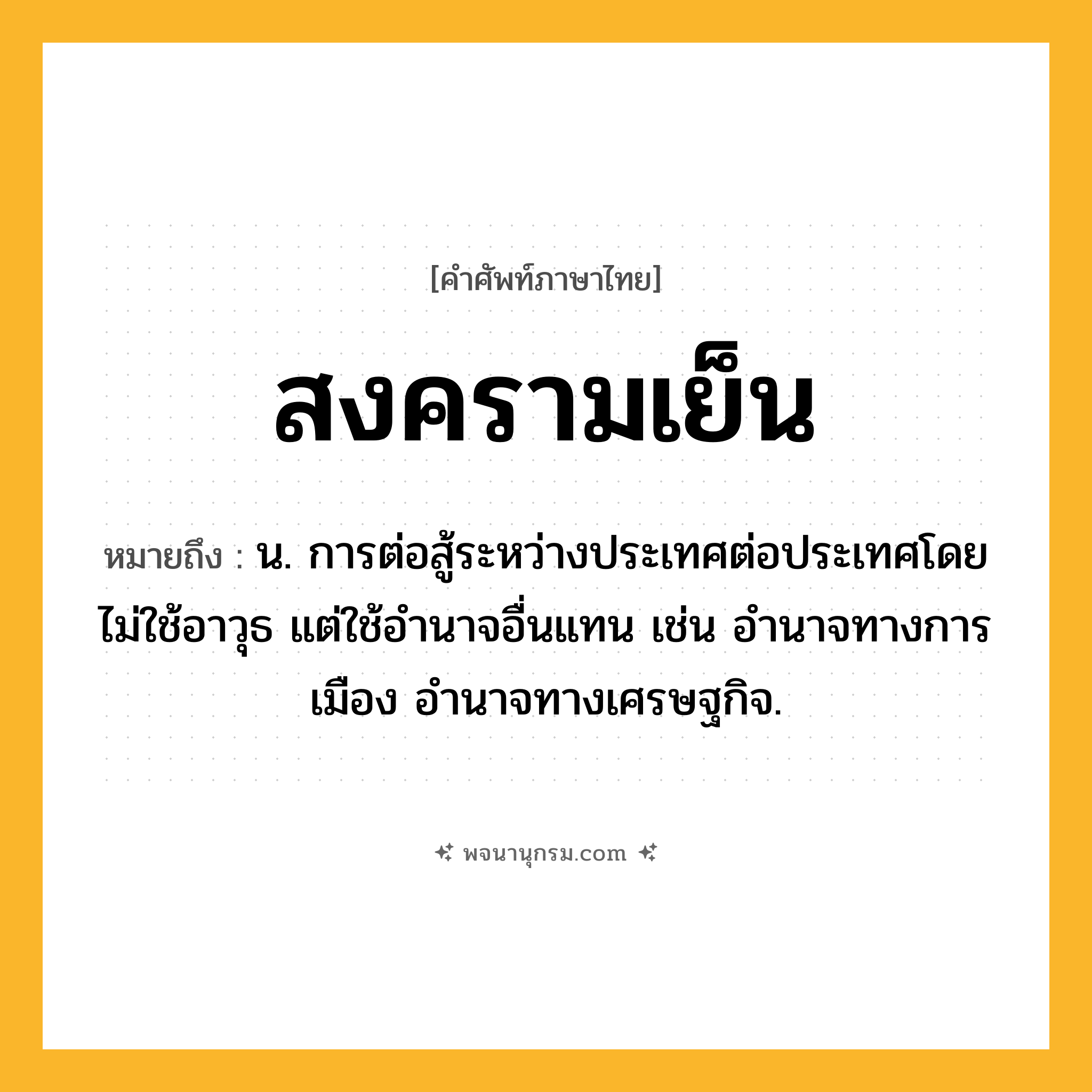 สงครามเย็น ความหมาย หมายถึงอะไร?, คำในภาษาไทย สงครามเย็น หมายถึง น. การต่อสู้ระหว่างประเทศต่อประเทศโดยไม่ใช้อาวุธ แต่ใช้อํานาจอื่นแทน เช่น อำนาจทางการเมือง อำนาจทางเศรษฐกิจ.