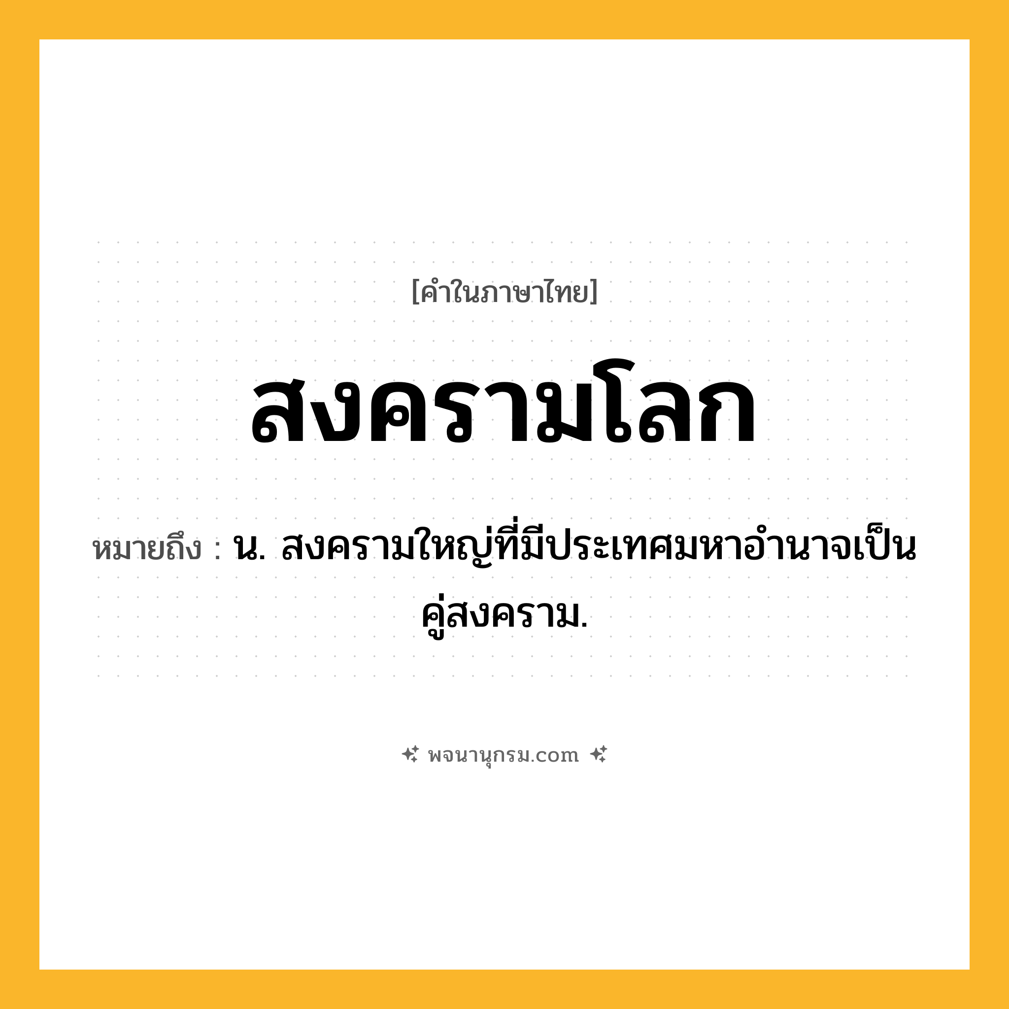 สงครามโลก ความหมาย หมายถึงอะไร?, คำในภาษาไทย สงครามโลก หมายถึง น. สงครามใหญ่ที่มีประเทศมหาอำนาจเป็นคู่สงคราม.