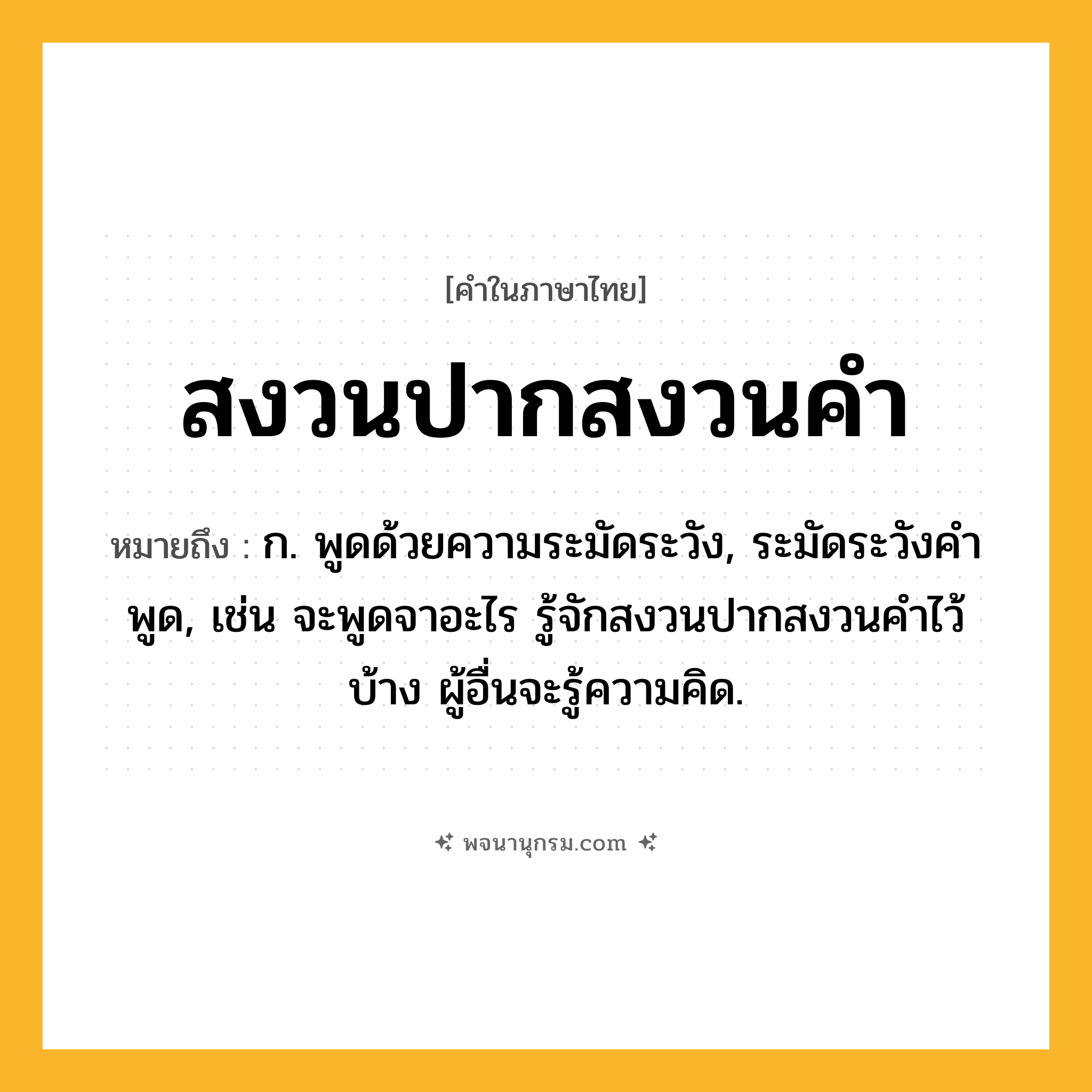 สงวนปากสงวนคำ ความหมาย หมายถึงอะไร?, คำในภาษาไทย สงวนปากสงวนคำ หมายถึง ก. พูดด้วยความระมัดระวัง, ระมัดระวังคำพูด, เช่น จะพูดจาอะไร รู้จักสงวนปากสงวนคำไว้บ้าง ผู้อื่นจะรู้ความคิด.