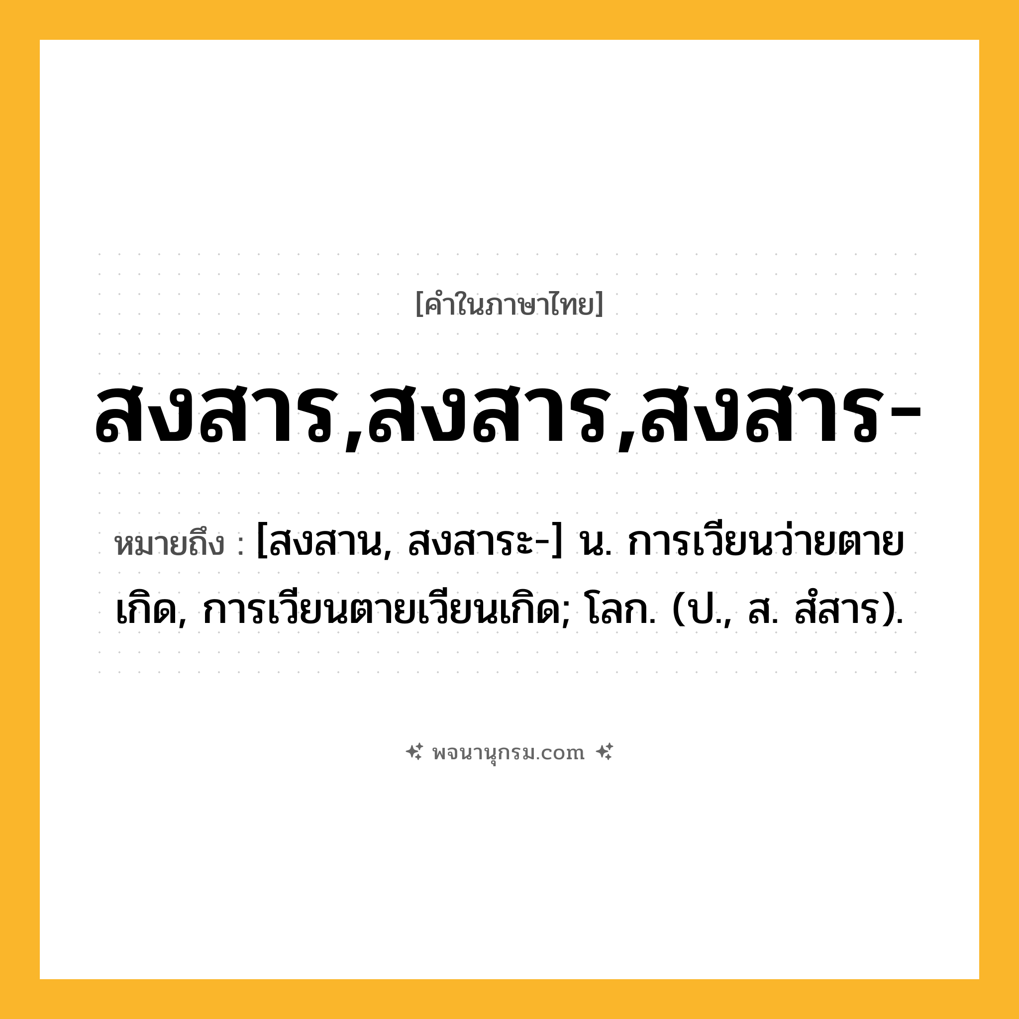 สงสาร,สงสาร,สงสาร- ความหมาย หมายถึงอะไร?, คำในภาษาไทย สงสาร,สงสาร,สงสาร- หมายถึง [สงสาน, สงสาระ-] น. การเวียนว่ายตายเกิด, การเวียนตายเวียนเกิด; โลก. (ป., ส. สํสาร).