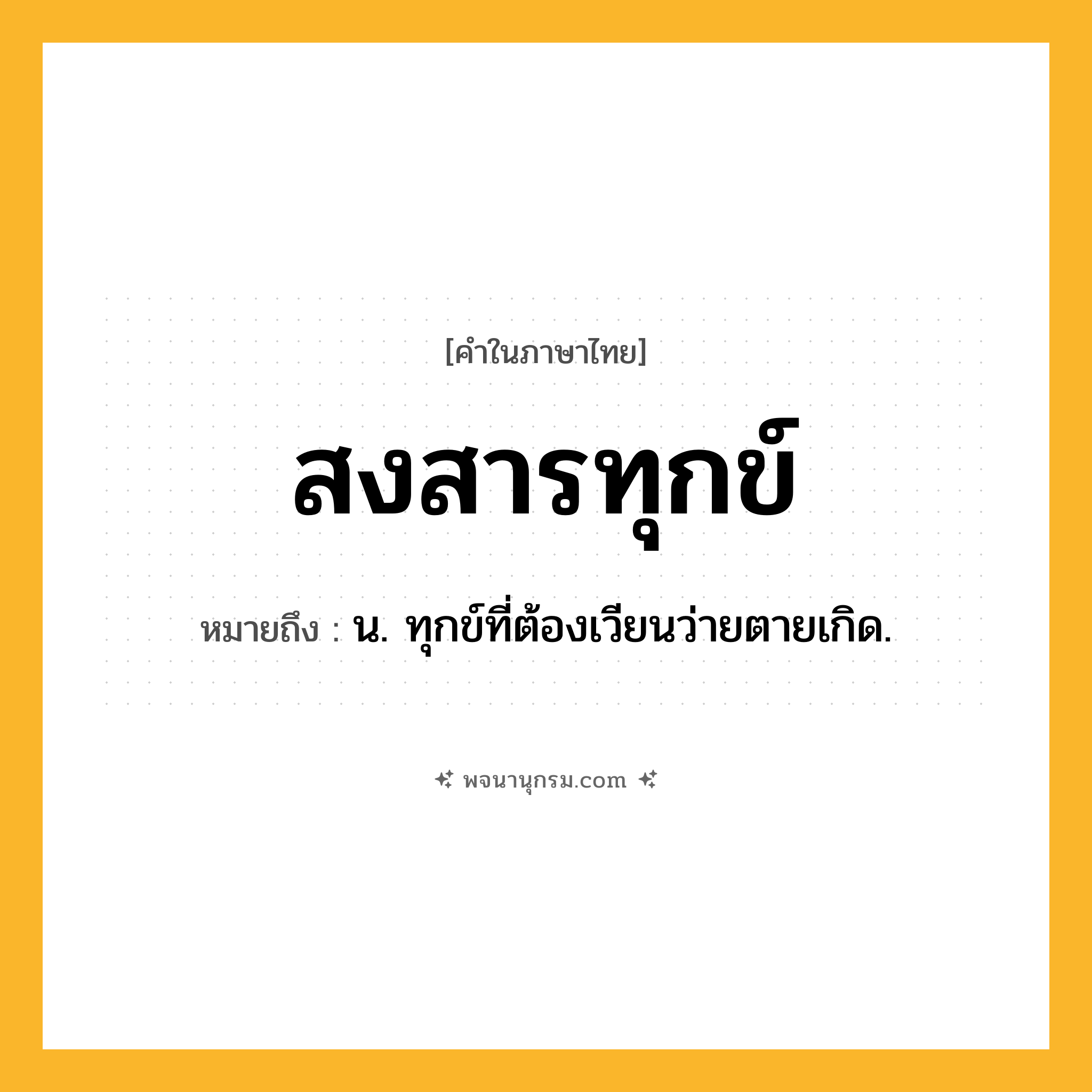 สงสารทุกข์ ความหมาย หมายถึงอะไร?, คำในภาษาไทย สงสารทุกข์ หมายถึง น. ทุกข์ที่ต้องเวียนว่ายตายเกิด.