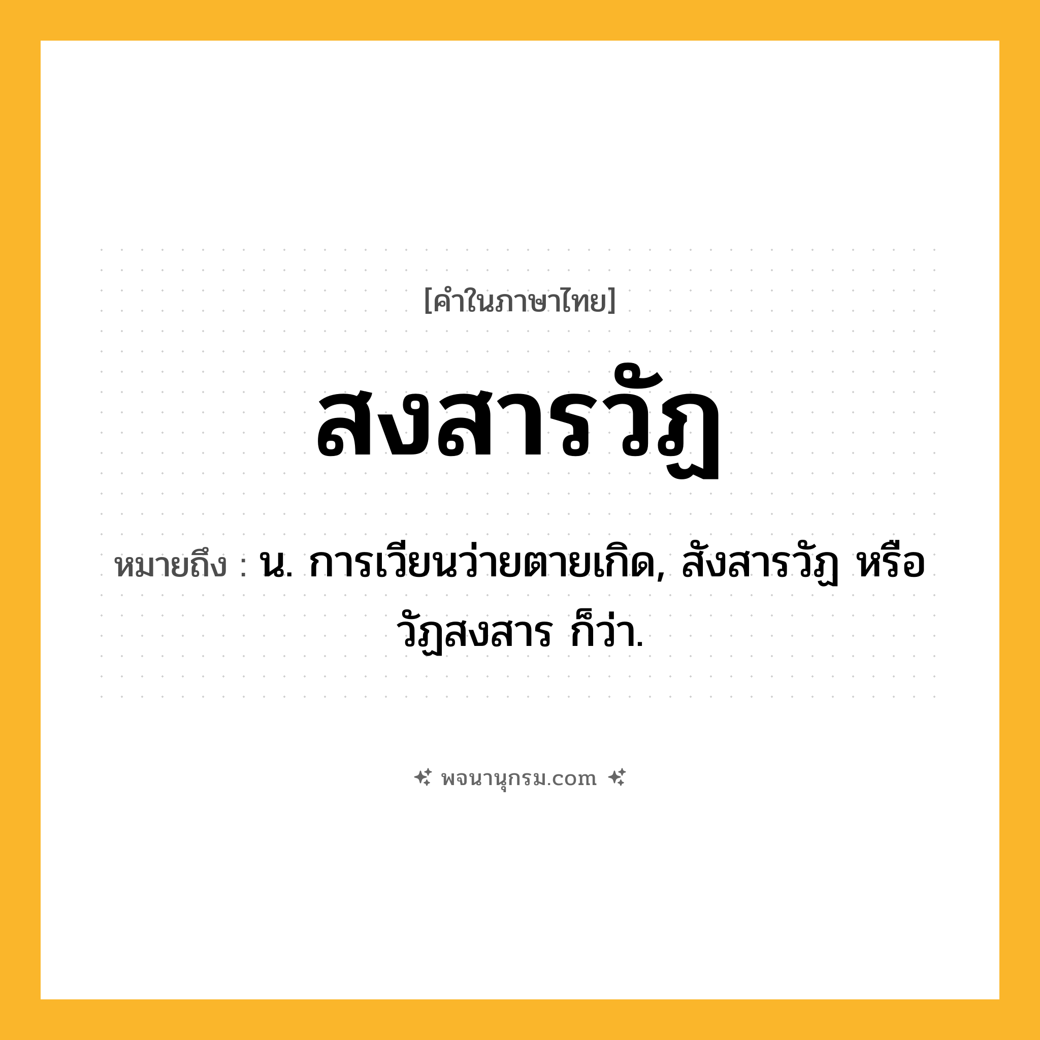 สงสารวัฏ ความหมาย หมายถึงอะไร?, คำในภาษาไทย สงสารวัฏ หมายถึง น. การเวียนว่ายตายเกิด, สังสารวัฏ หรือ วัฏสงสาร ก็ว่า.