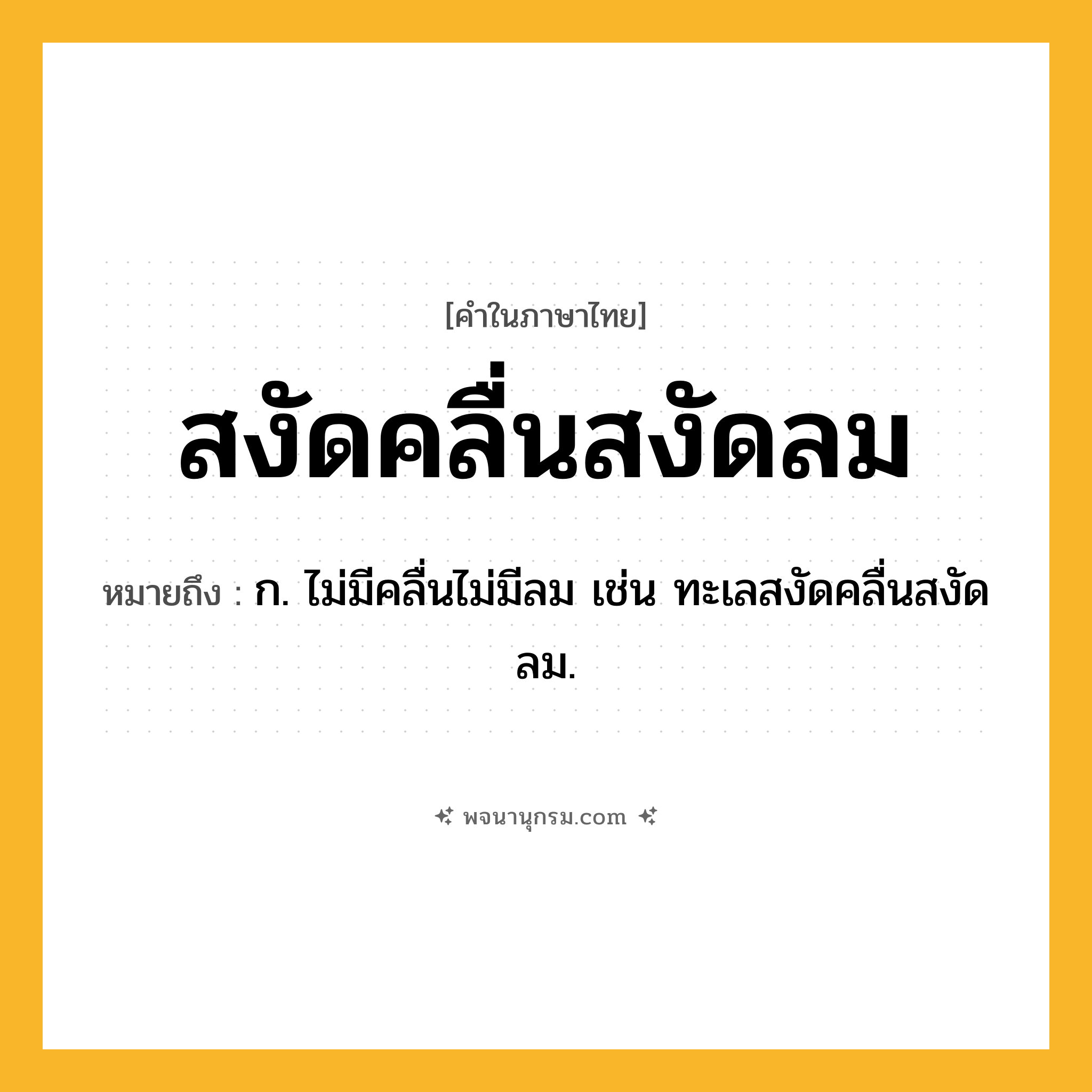 สงัดคลื่นสงัดลม ความหมาย หมายถึงอะไร?, คำในภาษาไทย สงัดคลื่นสงัดลม หมายถึง ก. ไม่มีคลื่นไม่มีลม เช่น ทะเลสงัดคลื่นสงัดลม.